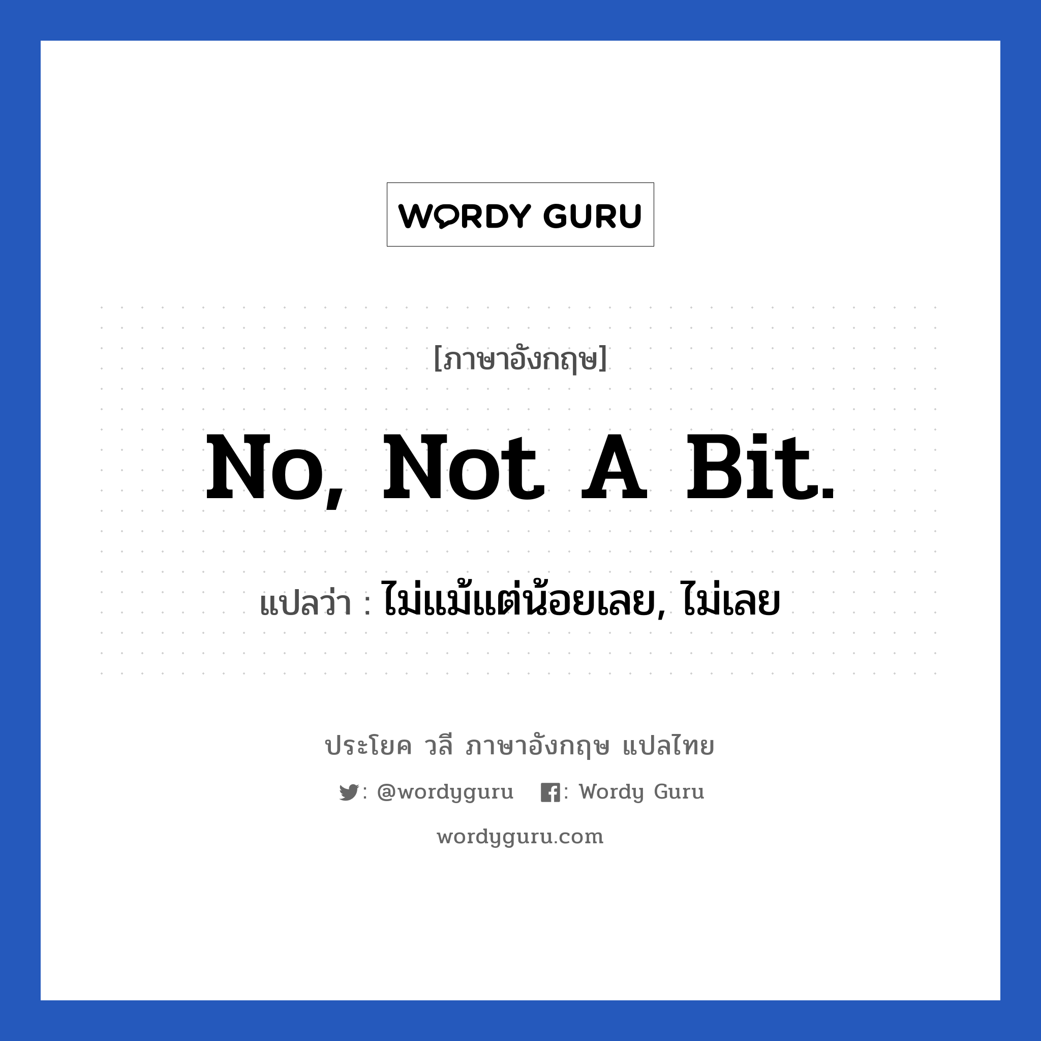 No, not a bit. แปลว่า?, วลีภาษาอังกฤษ No, not a bit. แปลว่า ไม่แม้แต่น้อยเลย, ไม่เลย