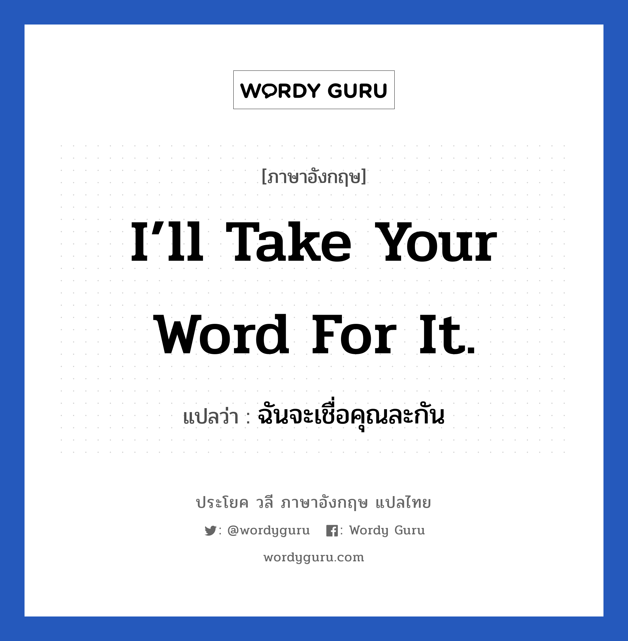 I’ll take your word for it. แปลว่า?, วลีภาษาอังกฤษ I’ll take your word for it. แปลว่า ฉันจะเชื่อคุณละกัน