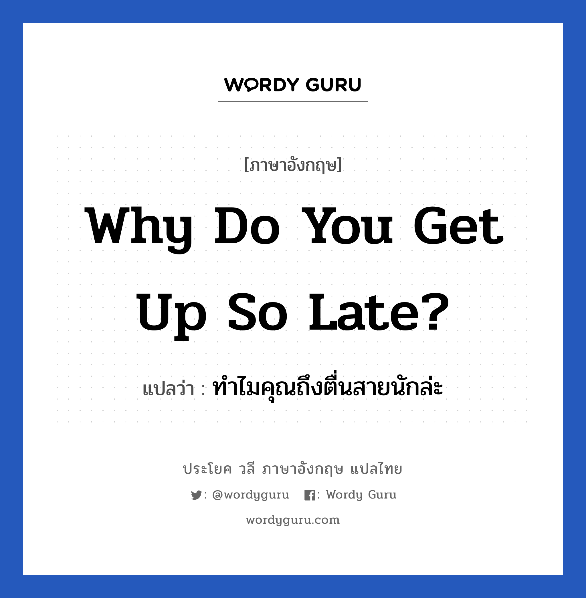 Why do you get up so late? แปลว่า?, วลีภาษาอังกฤษ Why do you get up so late? แปลว่า ทำไมคุณถึงตื่นสายนักล่ะ หมวด ในห้องนอน