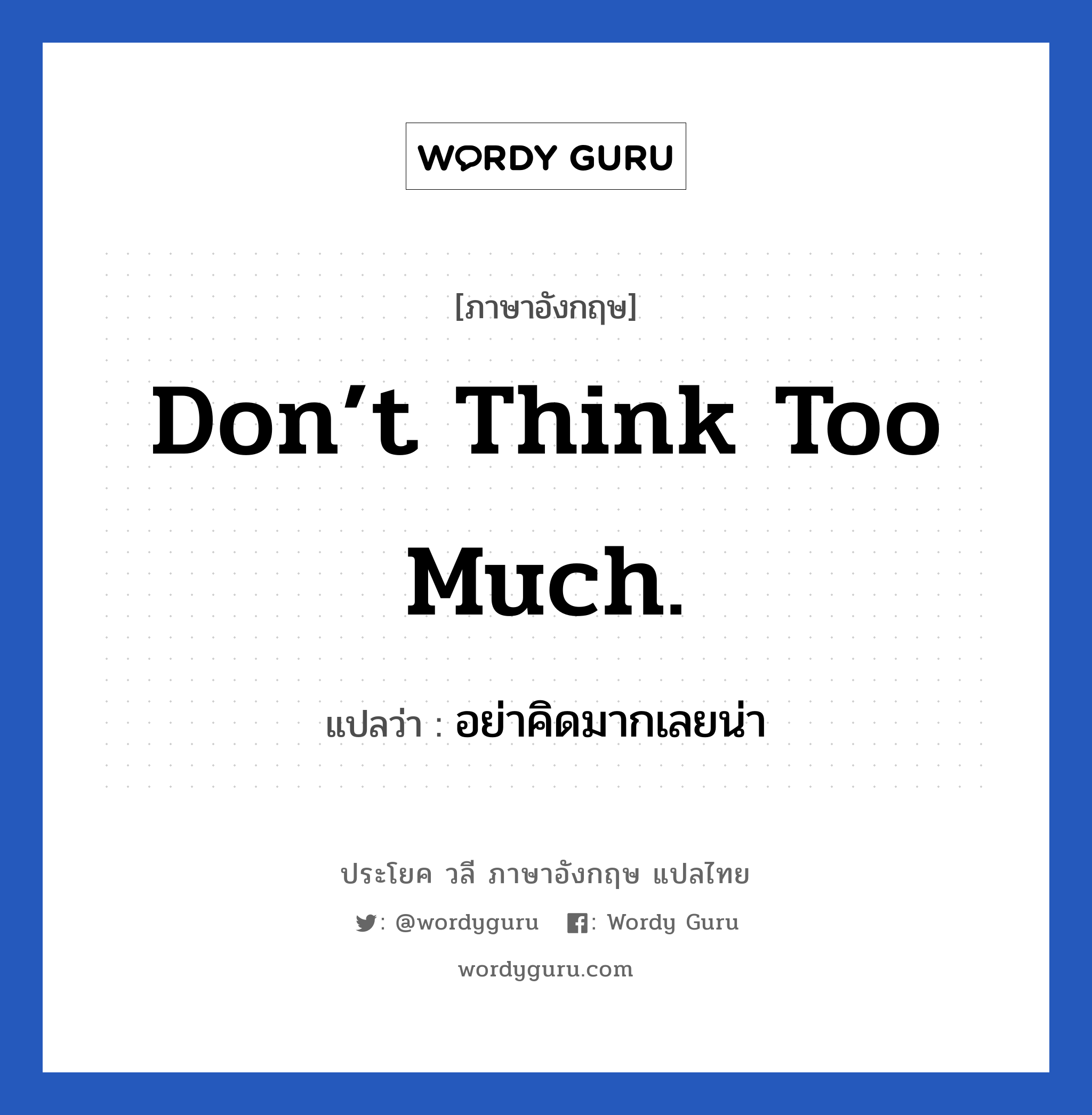 อย่าคิดมากเลยน่า ภาษาอังกฤษ?, วลีภาษาอังกฤษ อย่าคิดมากเลยน่า แปลว่า Don’t think too much. หมวด ให้กำลังใจ