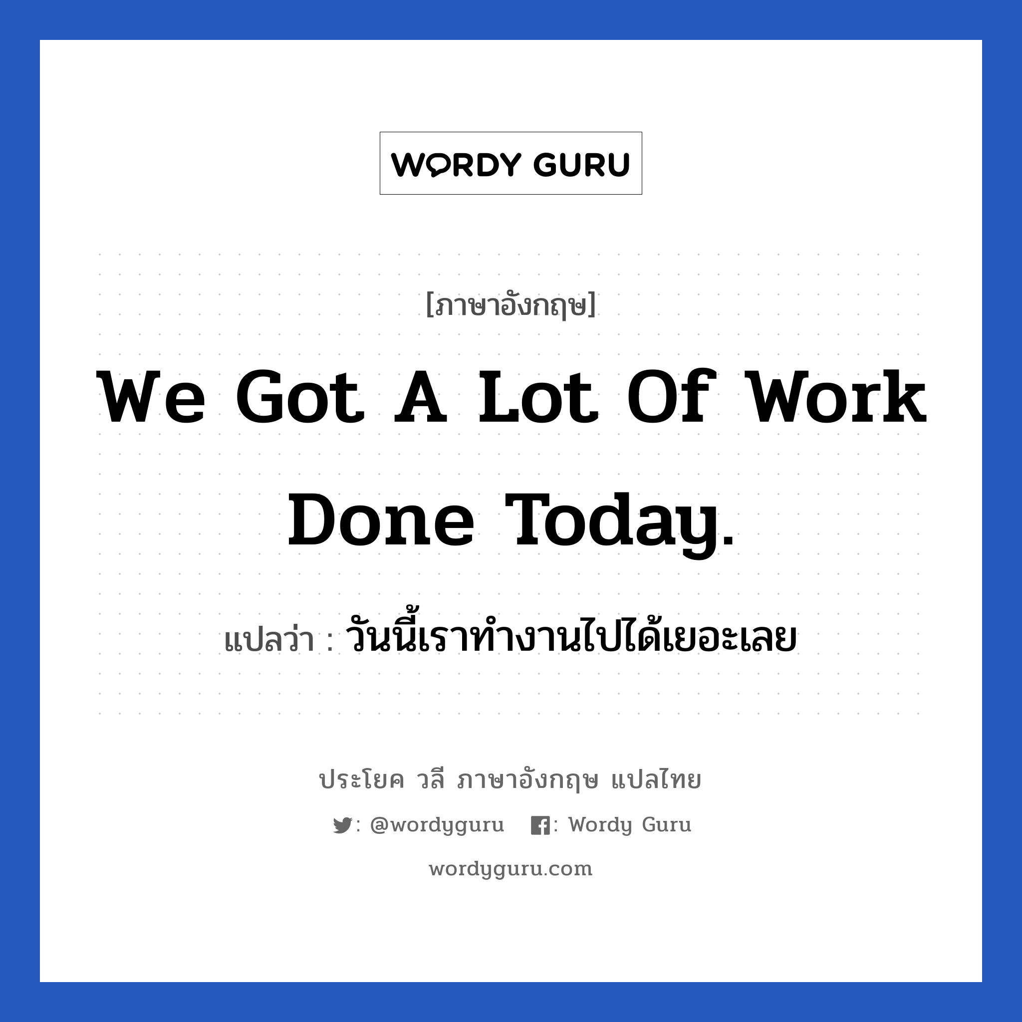 We got a lot of work done today. แปลว่า?, วลีภาษาอังกฤษ We got a lot of work done today. แปลว่า วันนี้เราทำงานไปได้เยอะเลย หมวด ในที่ทำงาน