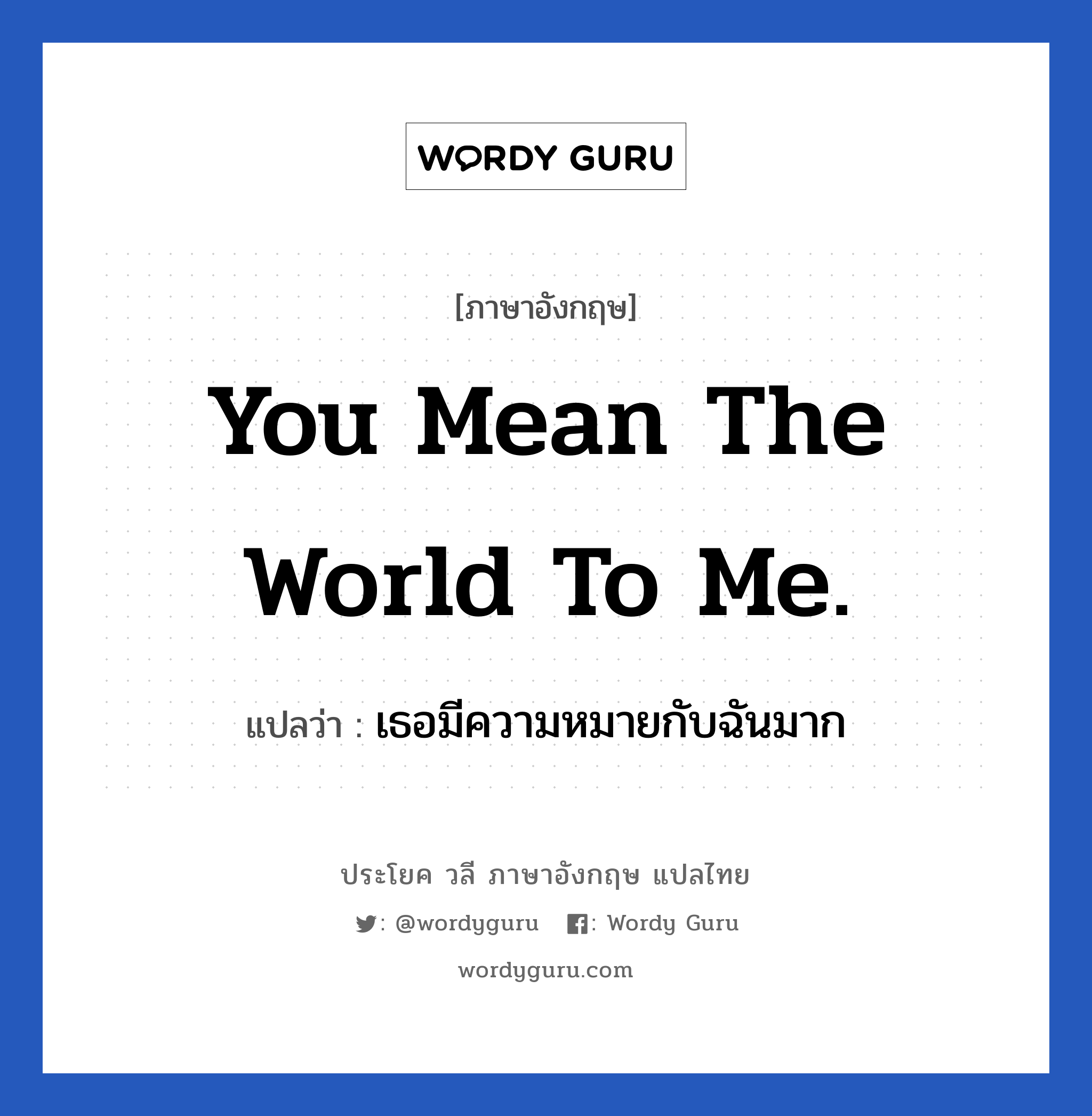 You mean the world to me แปลว่า?, วลีภาษาอังกฤษ You mean the world to me. แปลว่า เธอมีความหมายกับฉันมาก