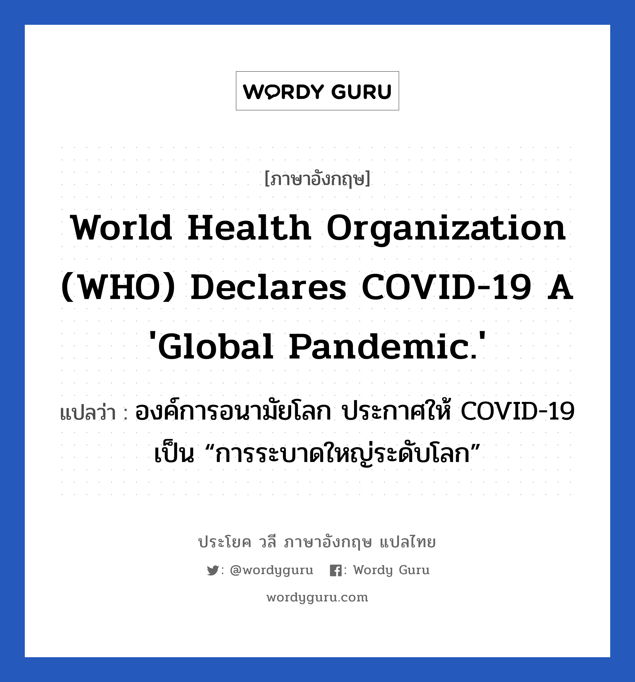 World Health Organization (WHO) Declares COVID-19 a &#39;Global Pandemic.&#39; แปลว่า?, วลีภาษาอังกฤษ World Health Organization (WHO) Declares COVID-19 a &#39;Global Pandemic.&#39; แปลว่า องค์การอนามัยโลก ประกาศให้ COVID-19 เป็น “การระบาดใหญ่ระดับโลก”