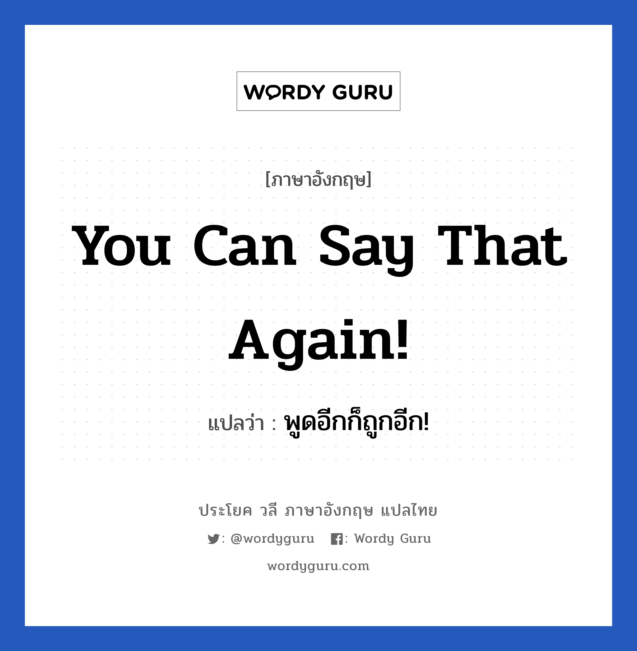 You can say that again! แปลว่า?, วลีภาษาอังกฤษ You can say that again! แปลว่า พูดอีกก็ถูกอีก!