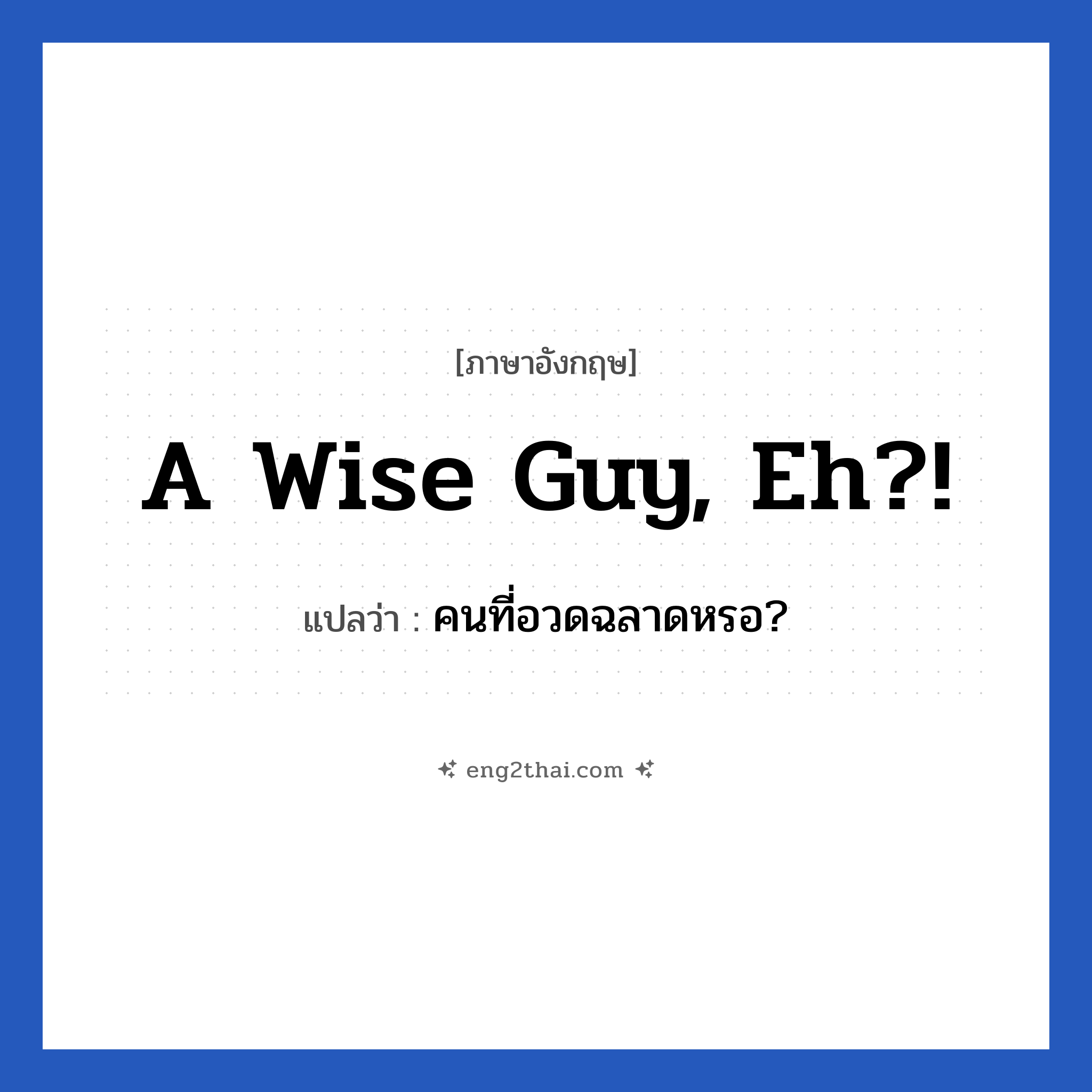 A wise guy, eh?! แปลว่า?, วลีภาษาอังกฤษ A wise guy, eh?! แปลว่า คนที่อวดฉลาดหรอ?