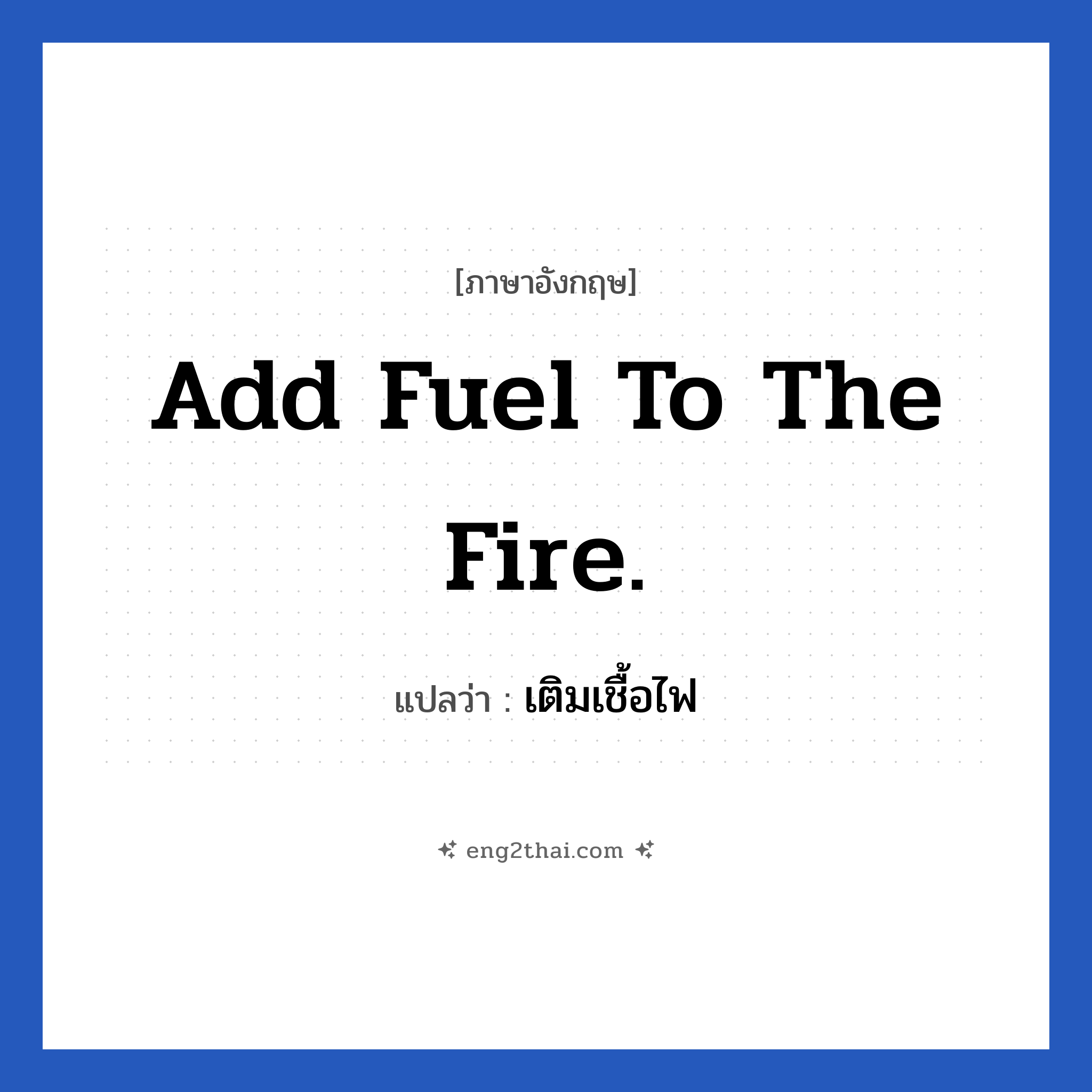 Add fuel to the fire. แปลว่า?, วลีภาษาอังกฤษ Add fuel to the fire. แปลว่า เติมเชื้อไฟ