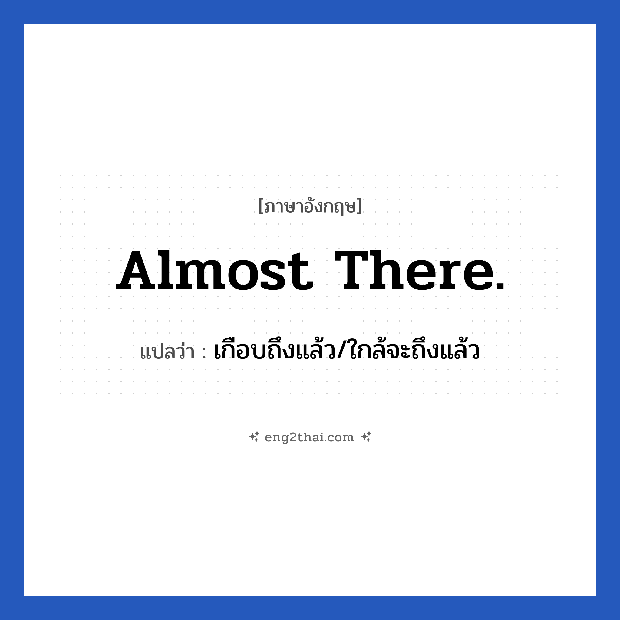 Almost there. แปลว่า?, วลีภาษาอังกฤษ Almost there. แปลว่า เกือบถึงแล้ว/ใกล้จะถึงแล้ว