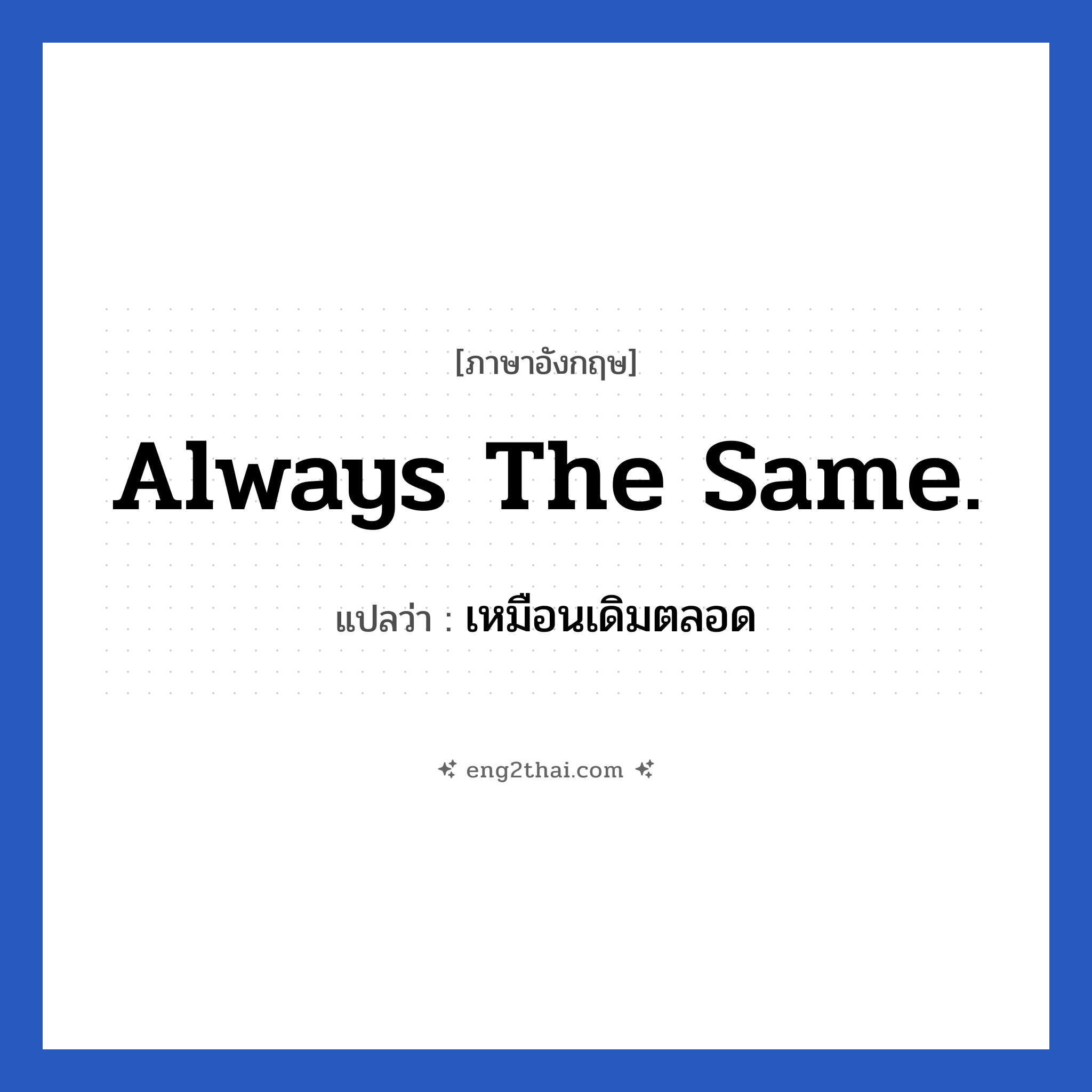 Always the same. แปลว่า?, วลีภาษาอังกฤษ Always the same. แปลว่า เหมือนเดิมตลอด