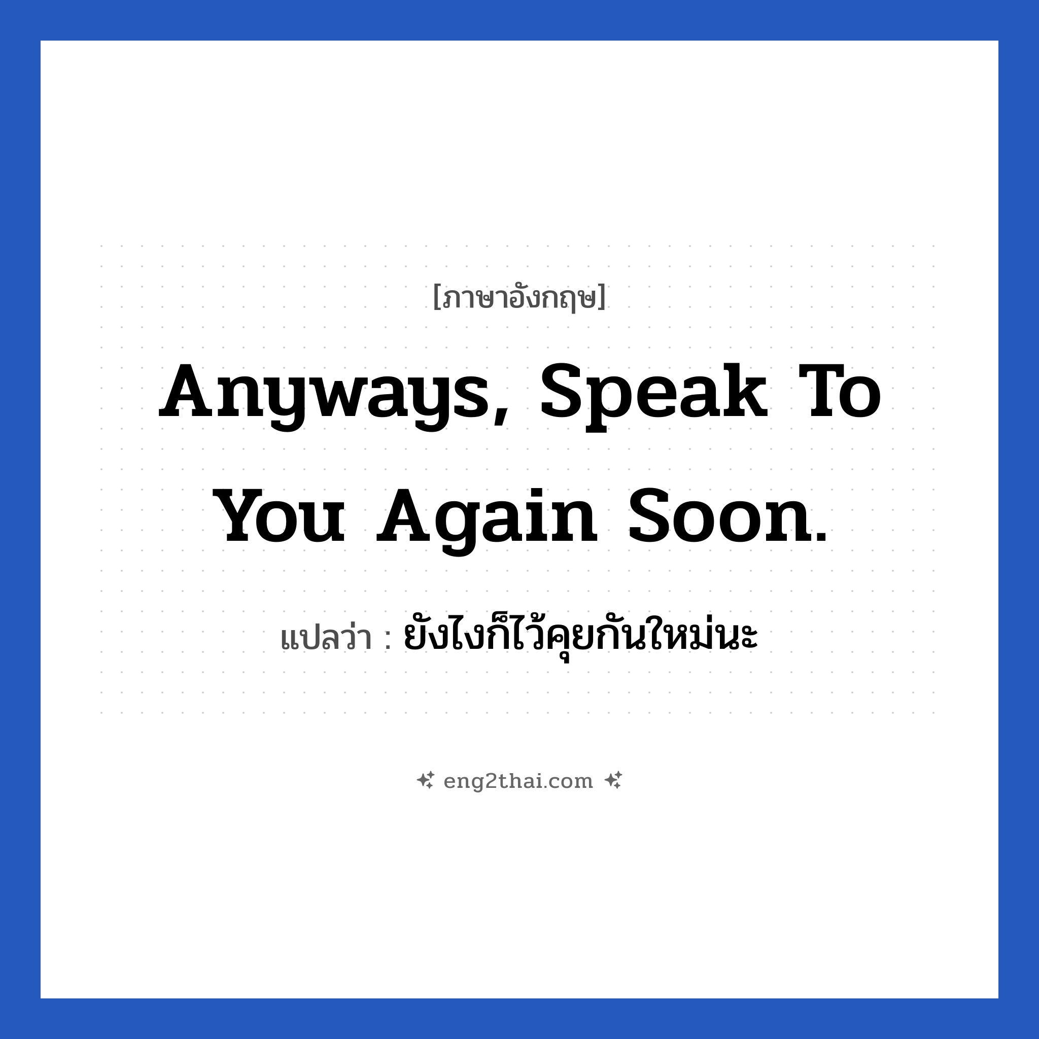 Anyways, speak to you again soon. แปลว่า?, วลีภาษาอังกฤษ Anyways, speak to you again soon. แปลว่า ยังไงก็ไว้คุยกันใหม่นะ หมวด การบอกลา