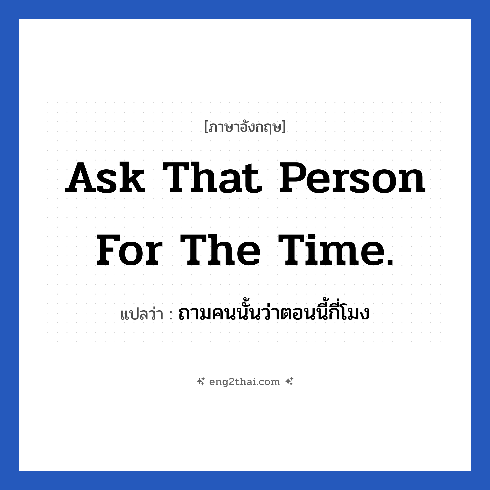 Ask that person for the time. แปลว่า?, วลีภาษาอังกฤษ Ask that person for the time. แปลว่า ถามคนนั้นว่าตอนนี้กี่โมง