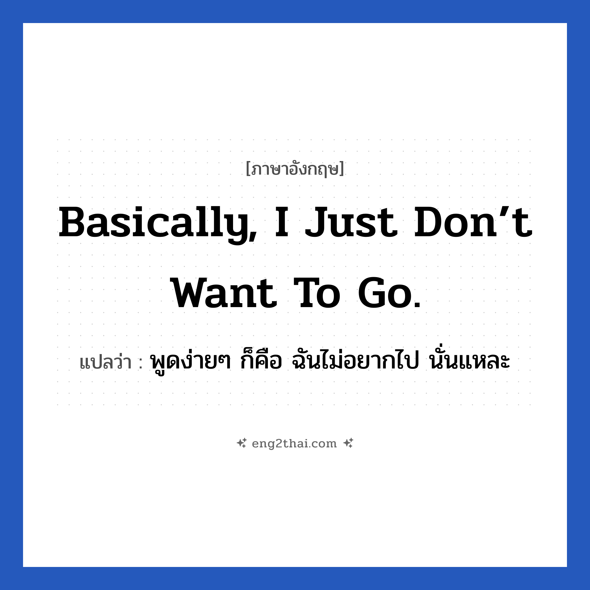 Basically, I just don’t want to go. แปลว่า?, วลีภาษาอังกฤษ Basically, I just don’t want to go. แปลว่า พูดง่ายๆ ก็คือ ฉันไม่อยากไป นั่นแหละ