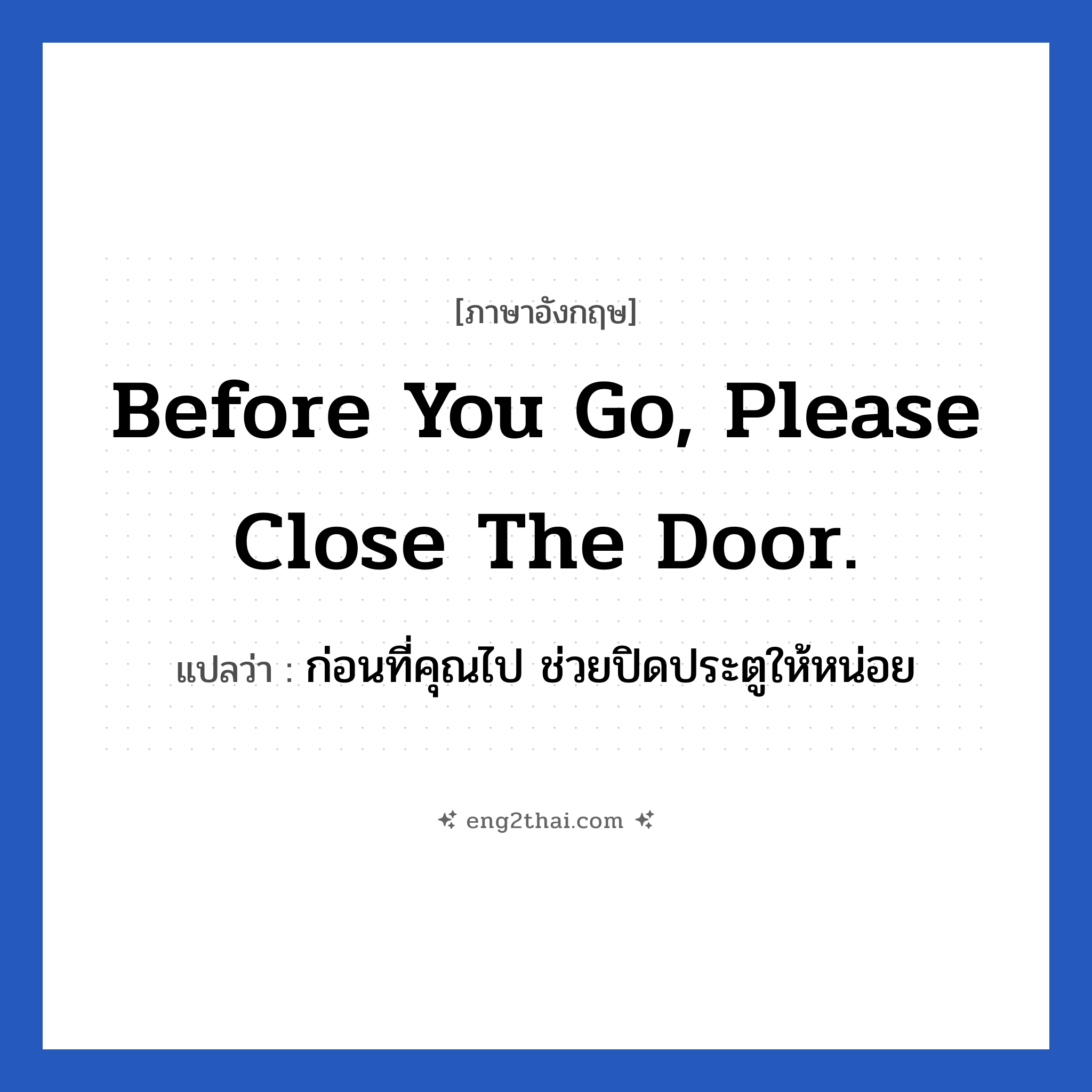 Before you go, please close the door. แปลว่า?, วลีภาษาอังกฤษ Before you go, please close the door. แปลว่า ก่อนที่คุณไป ช่วยปิดประตูให้หน่อย