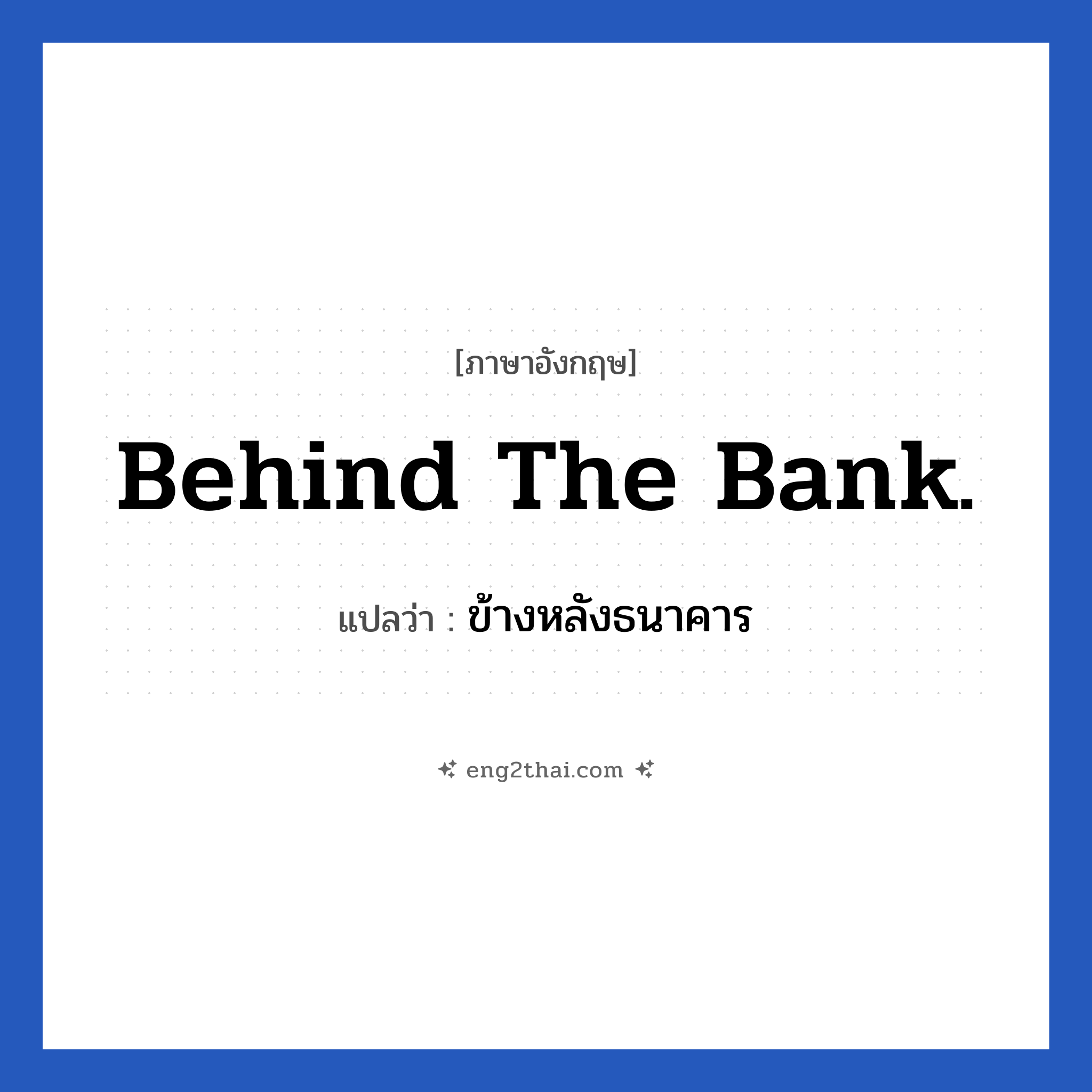 Behind the bank. แปลว่า?, วลีภาษาอังกฤษ Behind the bank. แปลว่า ข้างหลังธนาคาร