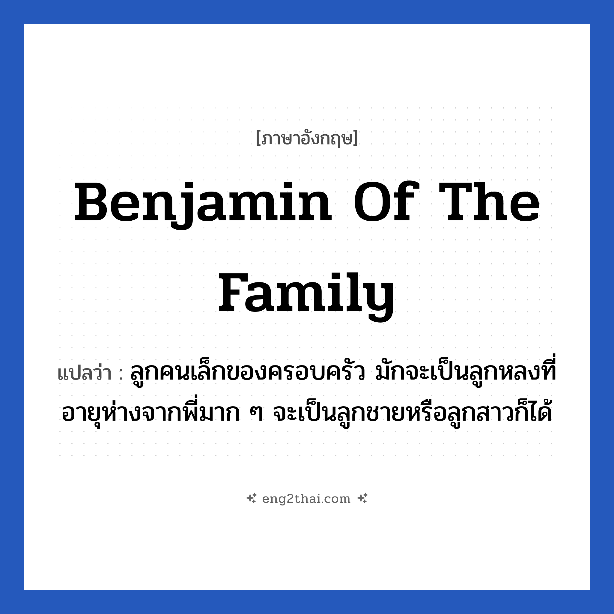 Benjamin of the family แปลว่า?, วลีภาษาอังกฤษ Benjamin of the family แปลว่า ลูกคนเล็กของครอบครัว มักจะเป็นลูกหลงที่อายุห่างจากพี่มาก ๆ จะเป็นลูกชายหรือลูกสาวก็ได้