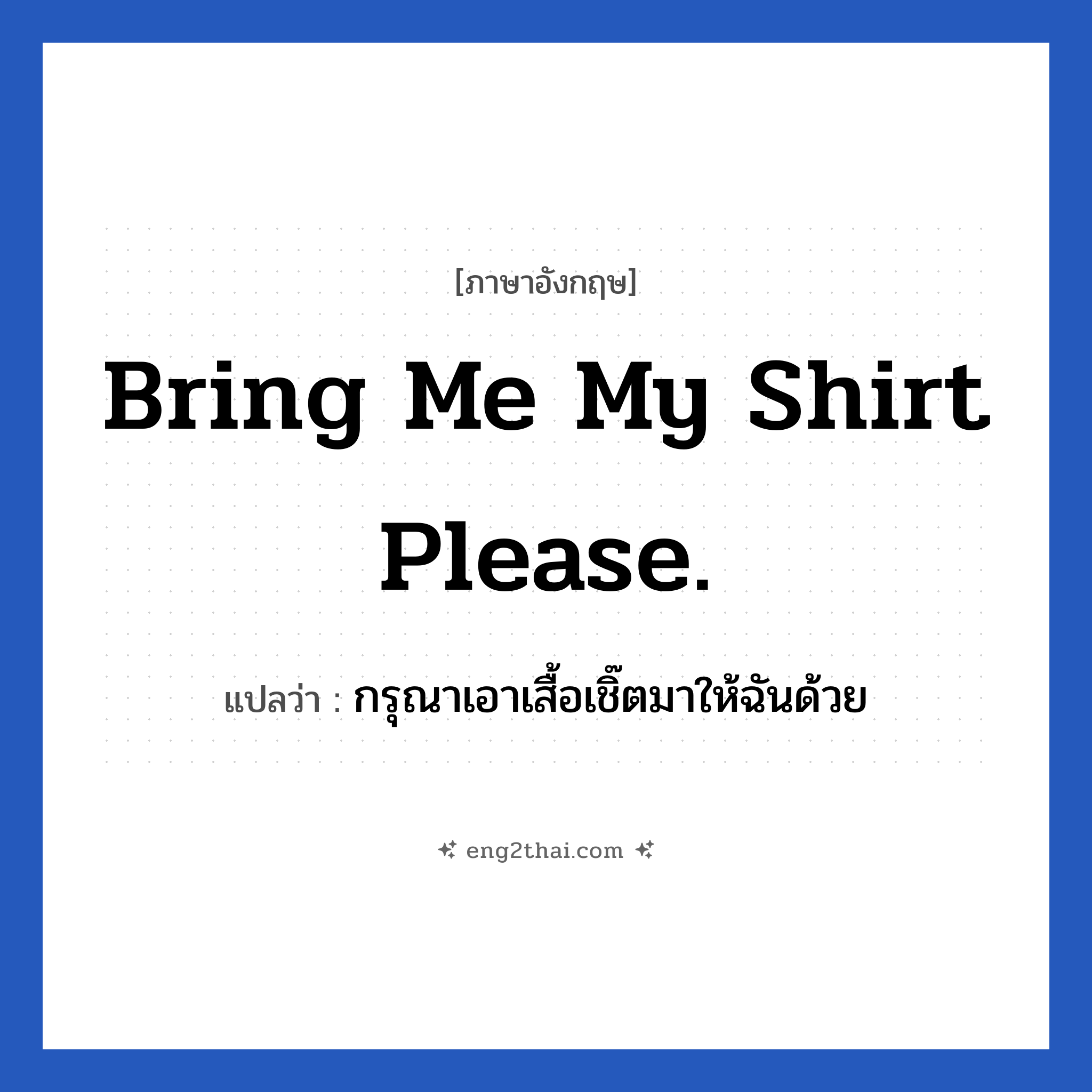 Bring me my shirt please. แปลว่า?, วลีภาษาอังกฤษ Bring me my shirt please. แปลว่า กรุณาเอาเสื้อเชิ๊ตมาให้ฉันด้วย