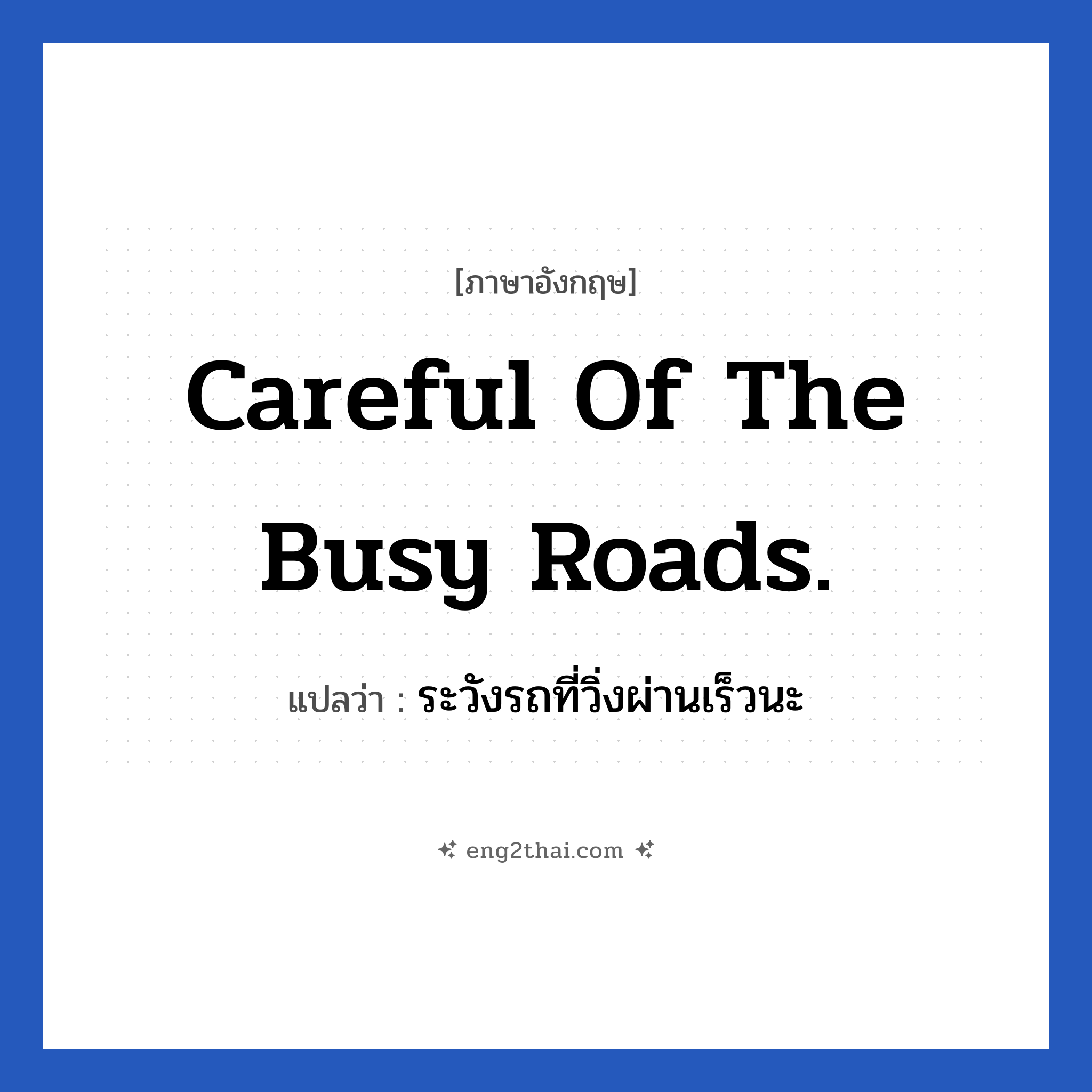 Careful of the busy roads. แปลว่า?, วลีภาษาอังกฤษ Careful of the busy roads. แปลว่า ระวังรถที่วิ่งผ่านเร็วนะ