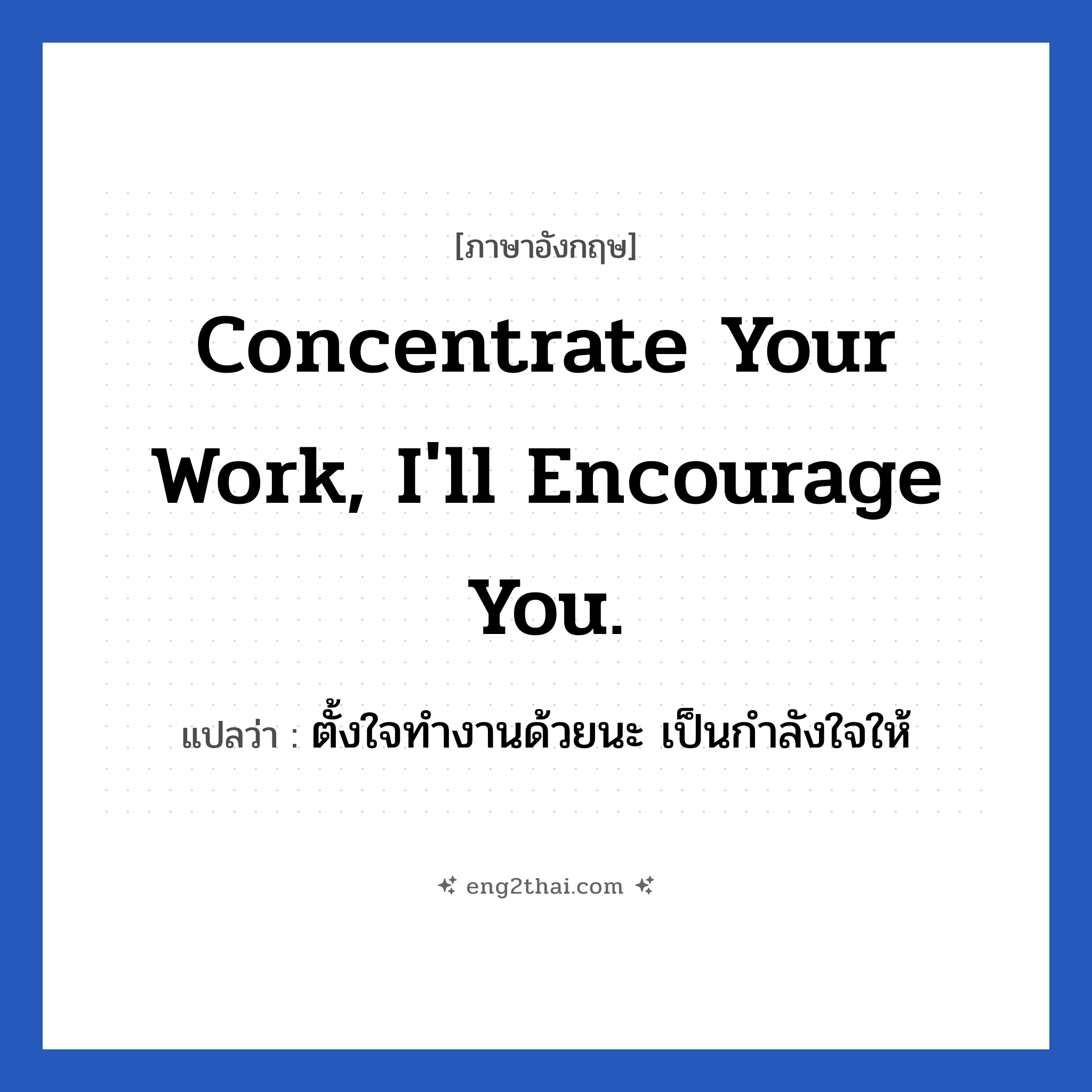 Concentrate your work, I&#39;ll encourage you. แปลว่า?, วลีภาษาอังกฤษ Concentrate your work, I&#39;ll encourage you. แปลว่า ตั้งใจทำงานด้วยนะ เป็นกำลังใจให้ หมวด ในที่ทำงาน