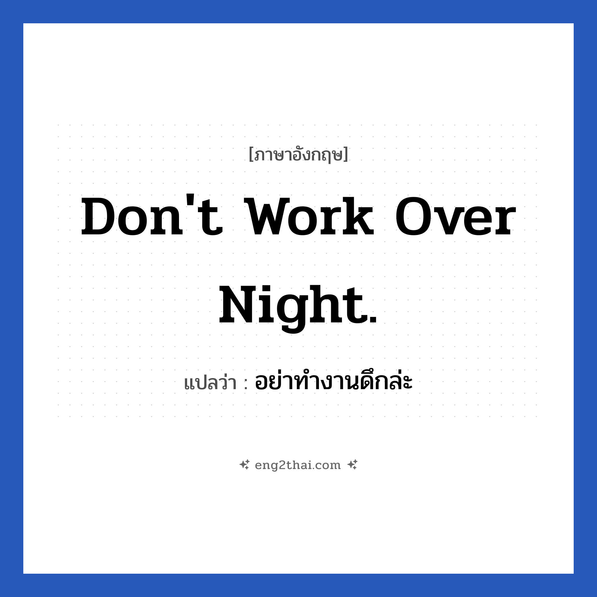 Don&#39;t work over night. แปลว่า?, วลีภาษาอังกฤษ Don&#39;t work over night. แปลว่า อย่าทำงานดึกล่ะ หมวด ในที่ทำงาน