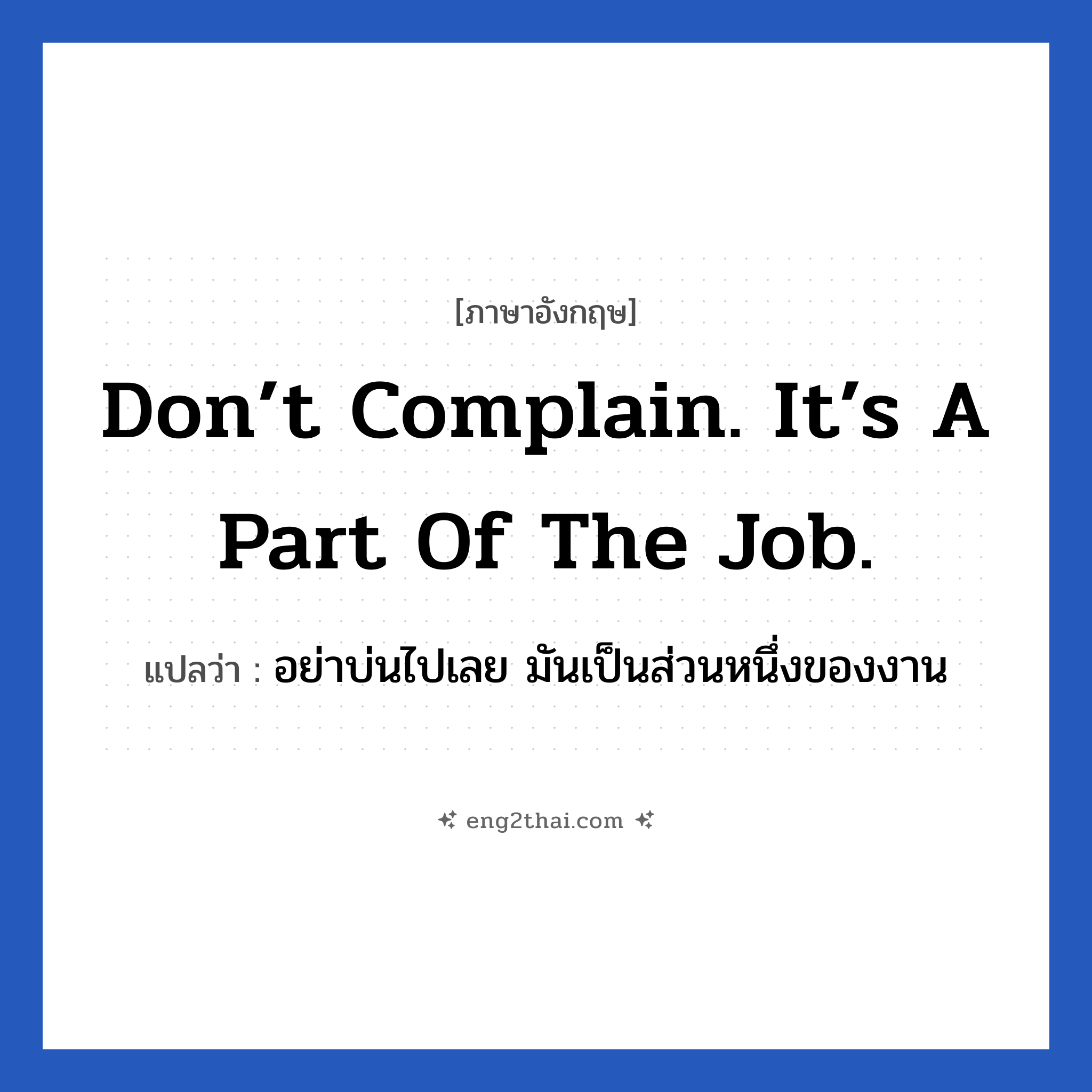 Don’t complain. It’s a part of the job. แปลว่า?, วลีภาษาอังกฤษ Don’t complain. It’s a part of the job. แปลว่า อย่าบ่นไปเลย มันเป็นส่วนหนึ่งของงาน หมวด ในที่ทำงาน