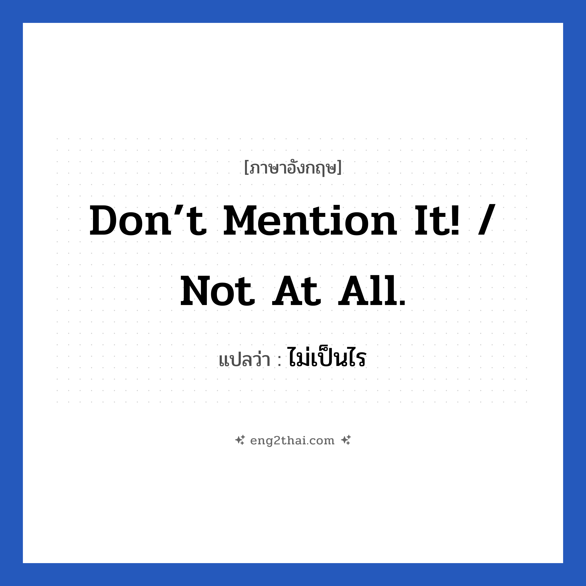 Don’t mention it! / Not at all. แปลว่า?, วลีภาษาอังกฤษ Don’t mention it! / Not at all. แปลว่า ไม่เป็นไร