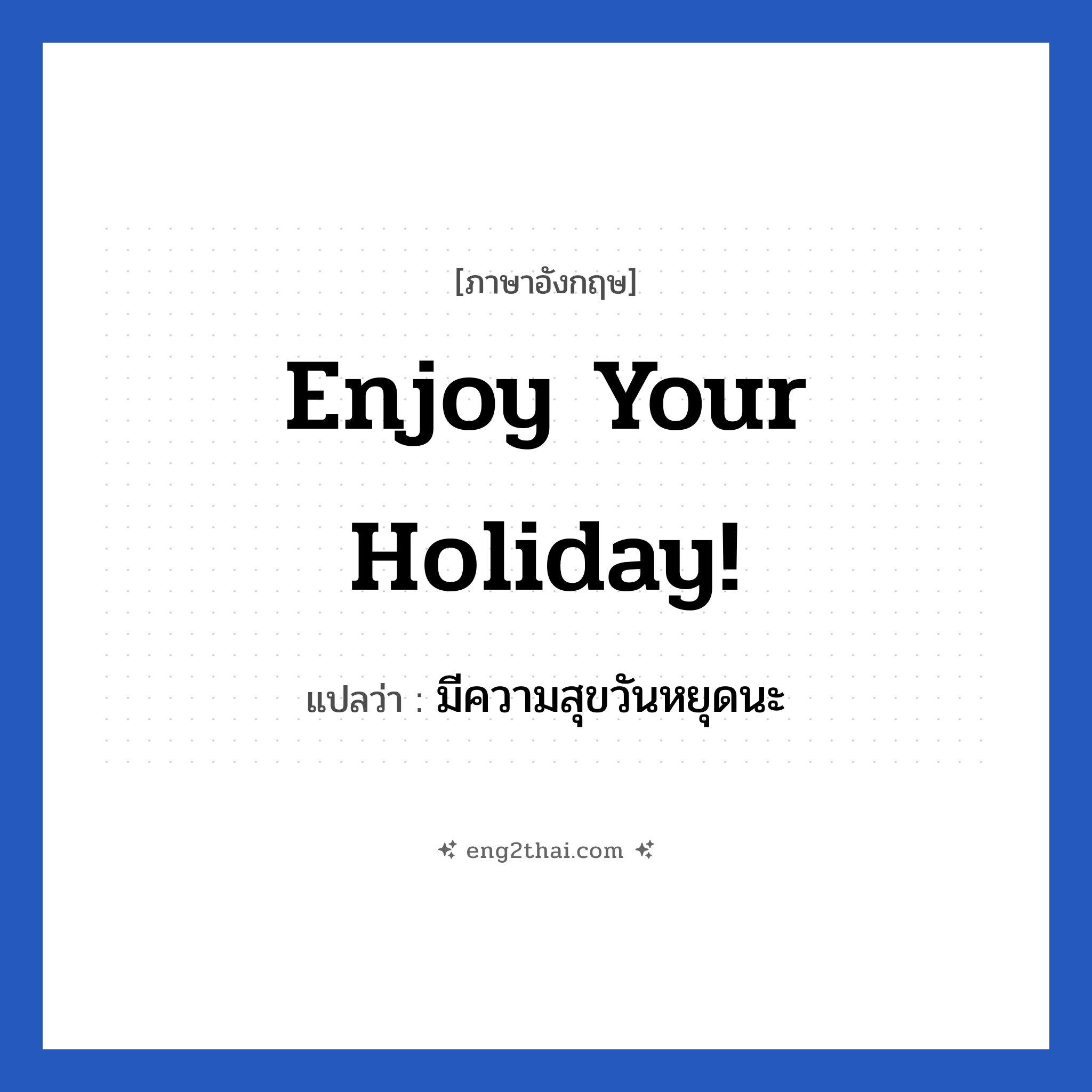 Enjoy your holiday! แปลว่า?, วลีภาษาอังกฤษ Enjoy your holiday! แปลว่า มีความสุขวันหยุดนะ หมวด วลีทั่วไป