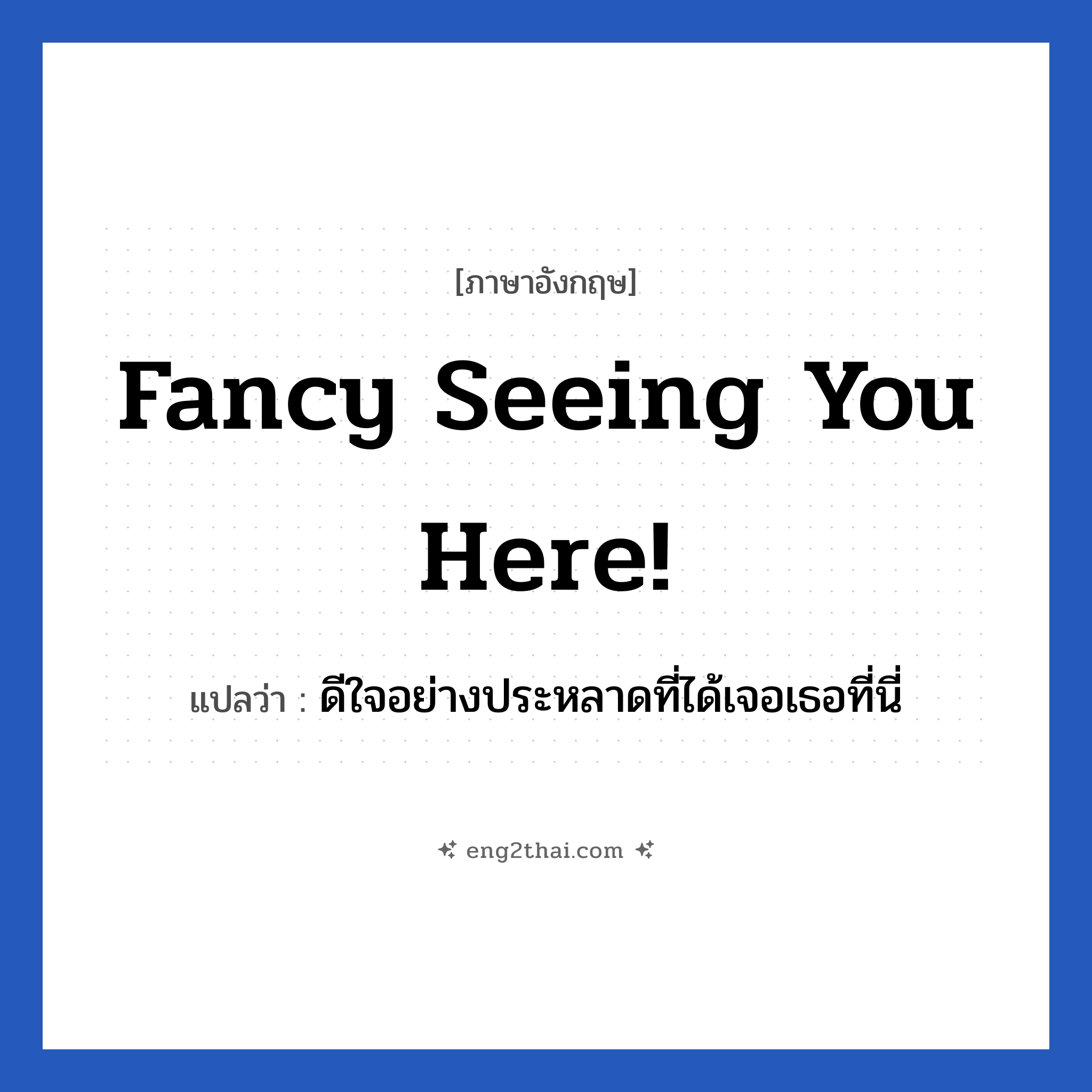 Fancy seeing you here! แปลว่า?, วลีภาษาอังกฤษ Fancy seeing you here! แปลว่า ดีใจอย่างประหลาดที่ได้เจอเธอที่นี่ ต้องเป็นเพื่อนที่สนิทๆ หน่อยนะ หมวด การทักทาย