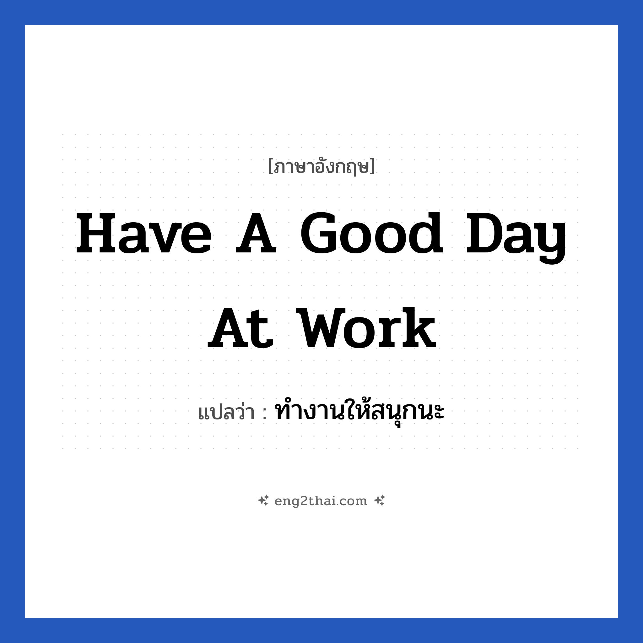 Have a good day at work แปลว่า?, วลีภาษาอังกฤษ Have a good day at work แปลว่า ทำงานให้สนุกนะ หมวด ในที่ทำงาน