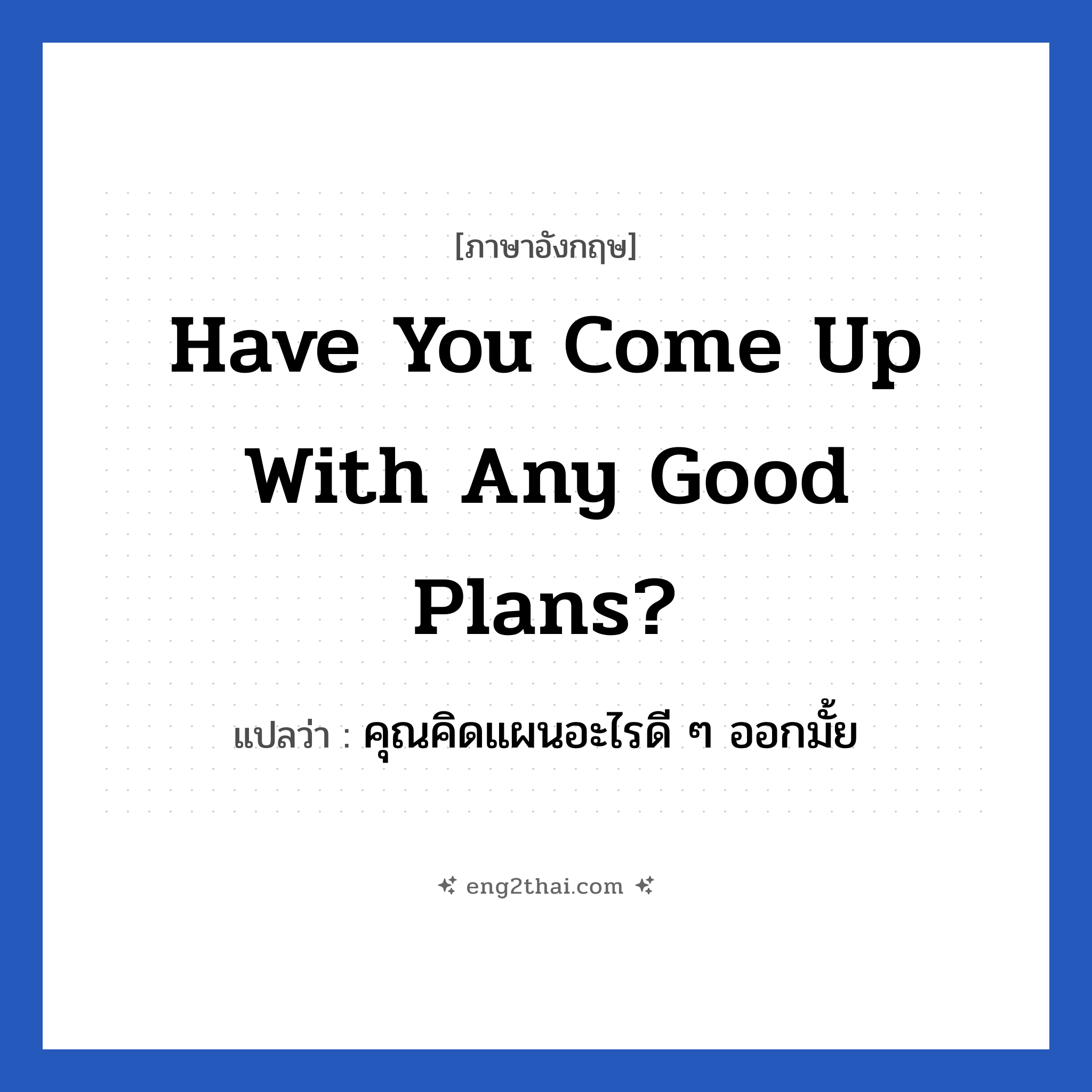 Have you come up with any good plans? แปลว่า?, วลีภาษาอังกฤษ Have you come up with any good plans? แปลว่า คุณคิดแผนอะไรดี ๆ ออกมั้ย หมวด ในที่ทำงาน