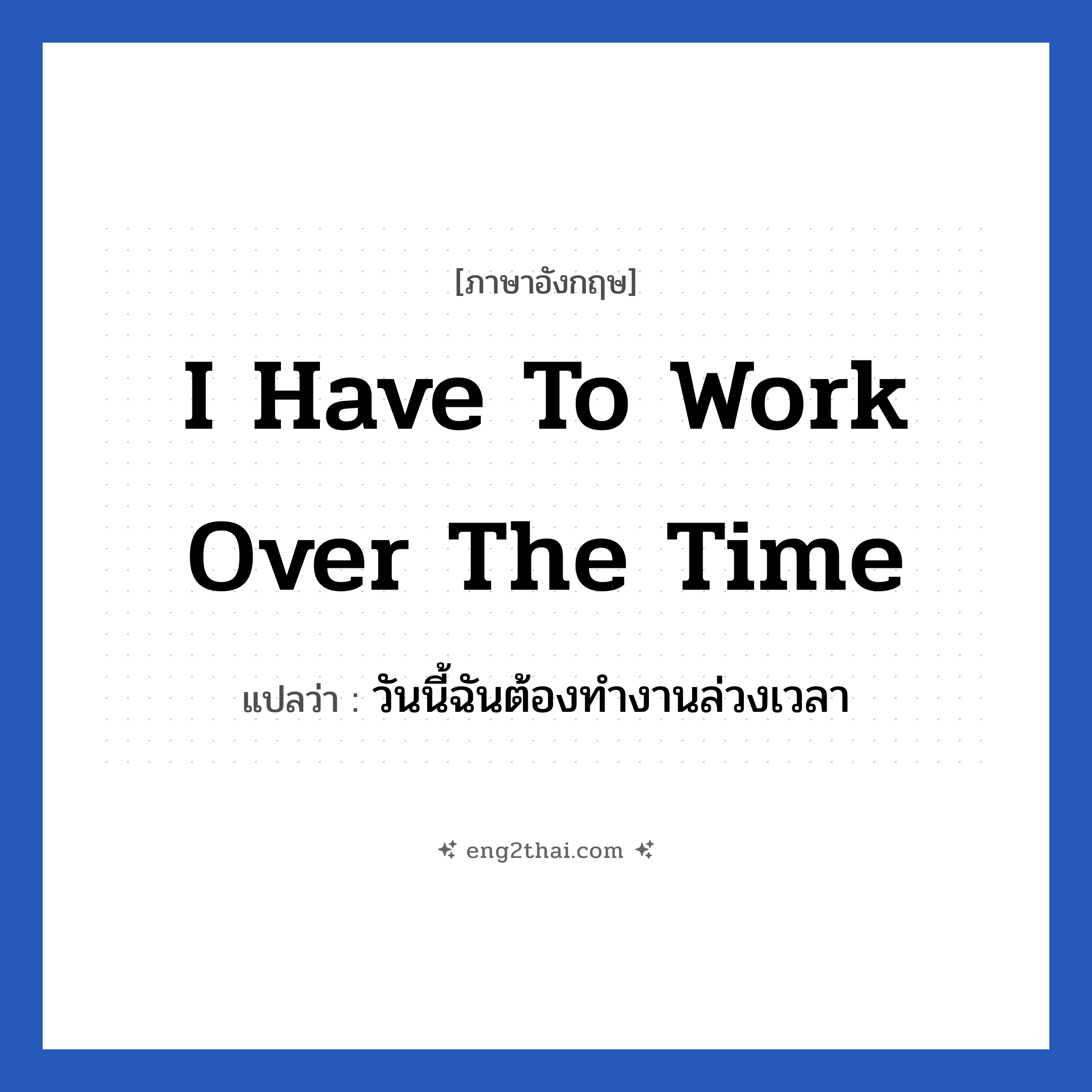 I have to work over the time แปลว่า?, วลีภาษาอังกฤษ I have to work over the time แปลว่า วันนี้ฉันต้องทำงานล่วงเวลา หมวด ในที่ทำงาน