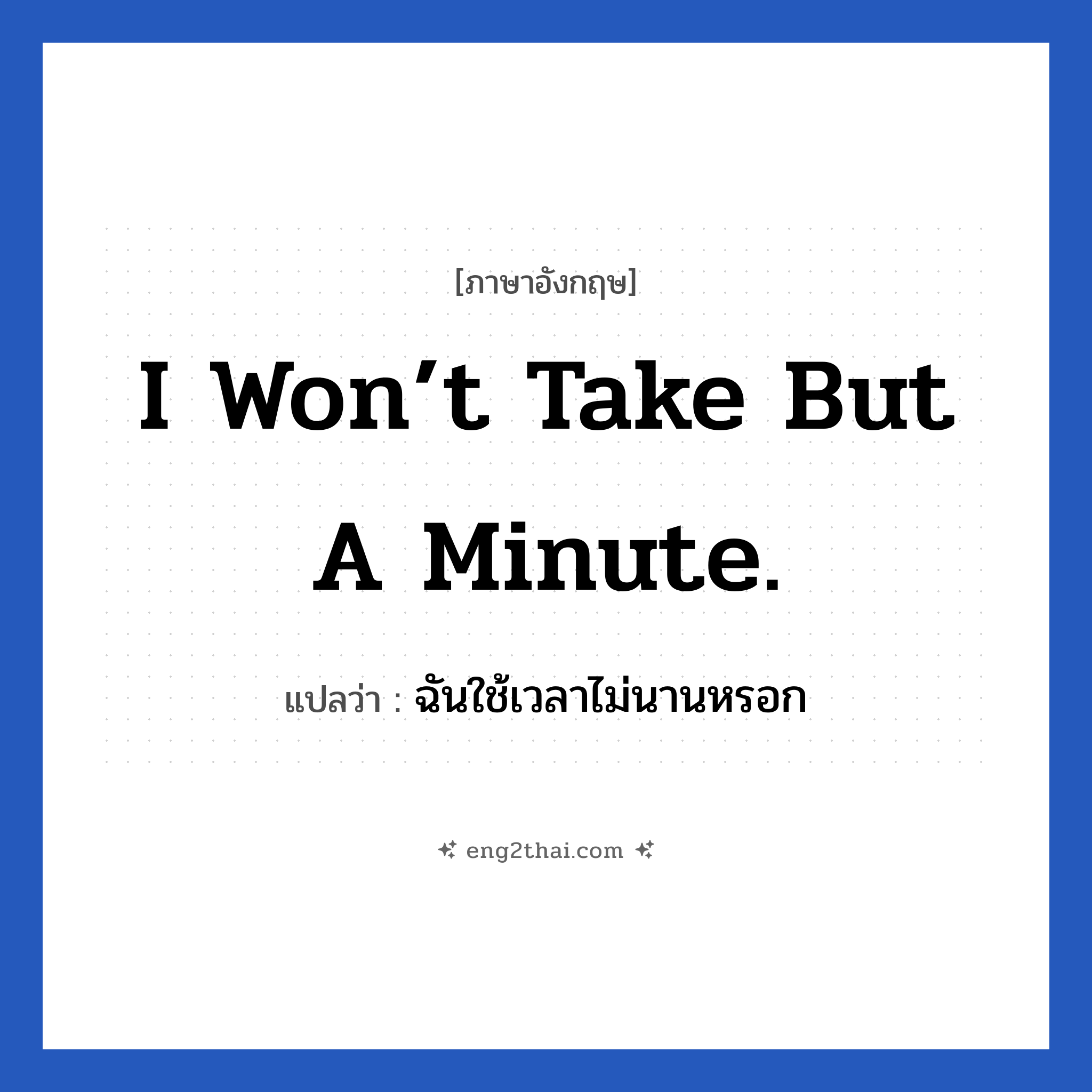 I won’t take but a minute. แปลว่า?, วลีภาษาอังกฤษ I won’t take but a minute. แปลว่า ฉันใช้เวลาไม่นานหรอก