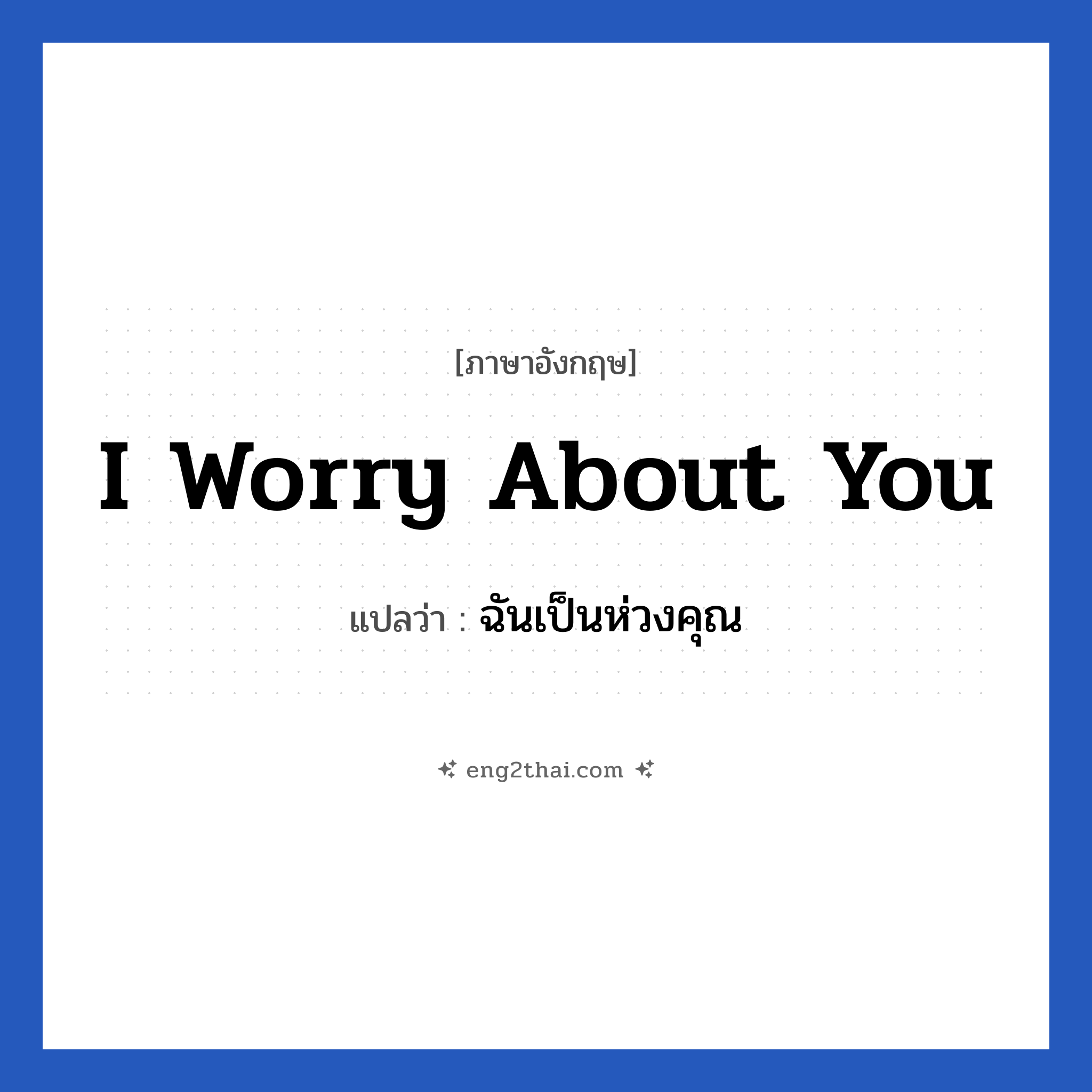 I worry about you แปลว่า?, วลีภาษาอังกฤษ I worry about you แปลว่า ฉันเป็นห่วงคุณ หมวด เป็นห่วง