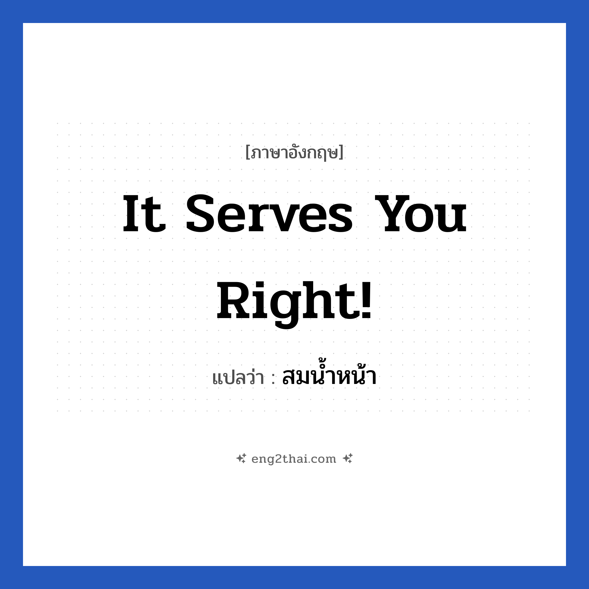 It serves you right! แปลว่า?, วลีภาษาอังกฤษ It serves you right! แปลว่า สมน้ำหน้า