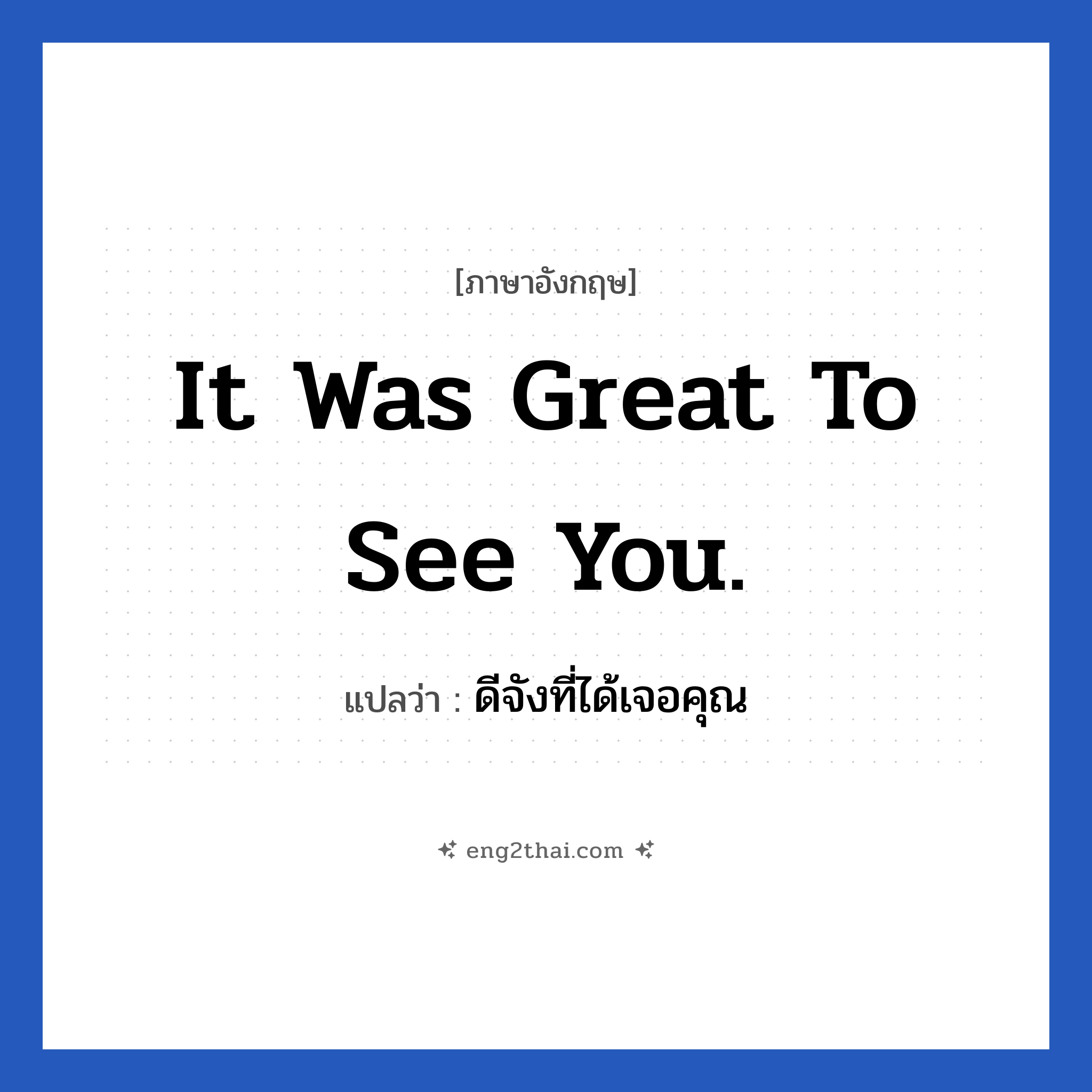 It was great to see you. แปลว่า?, วลีภาษาอังกฤษ It was great to see you. แปลว่า ดีจังที่ได้เจอคุณ หมวด การทักทาย