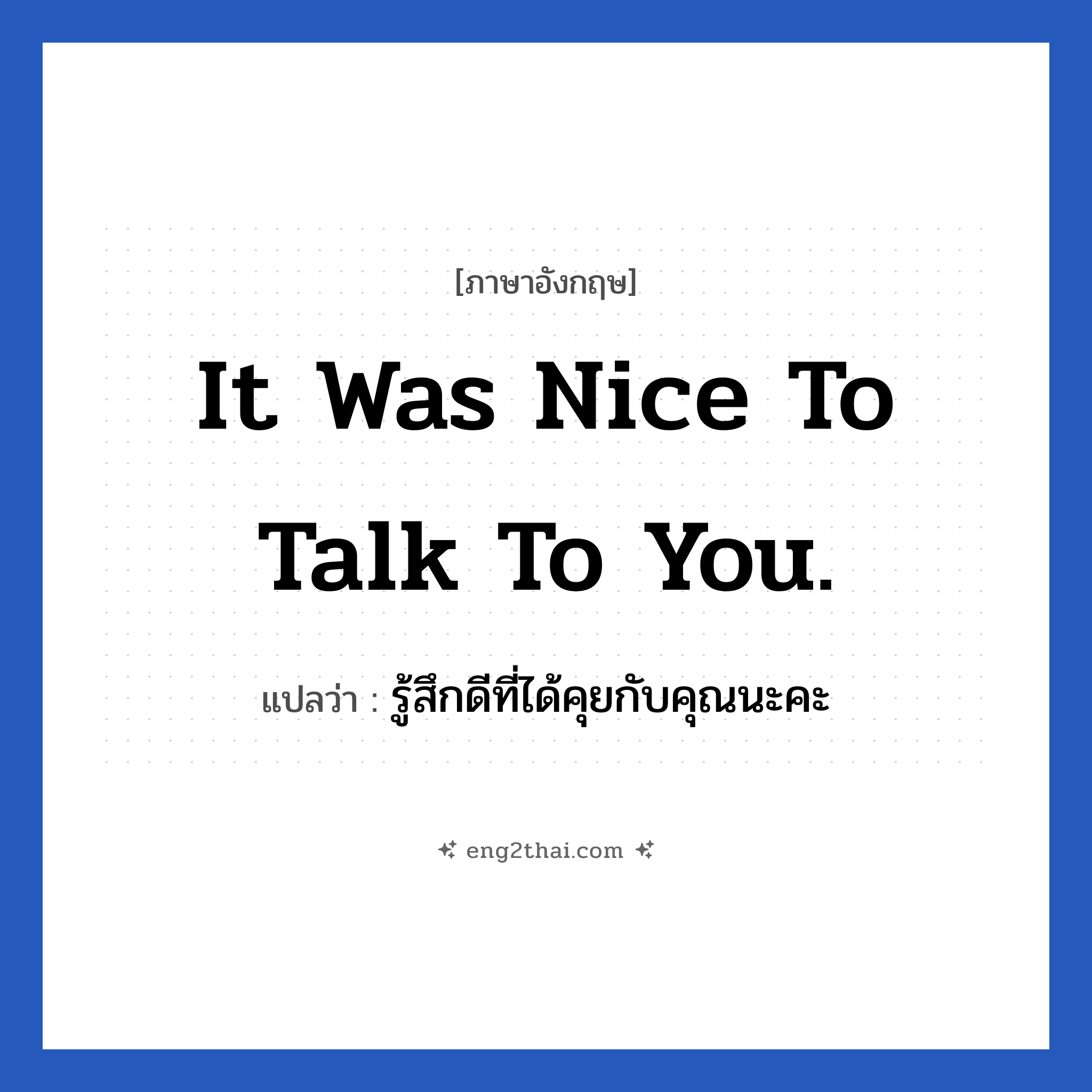 It was nice to talk to you. แปลว่า?, วลีภาษาอังกฤษ It was nice to talk to you. แปลว่า รู้สึกดีที่ได้คุยกับคุณนะคะ หมวด การทักทาย