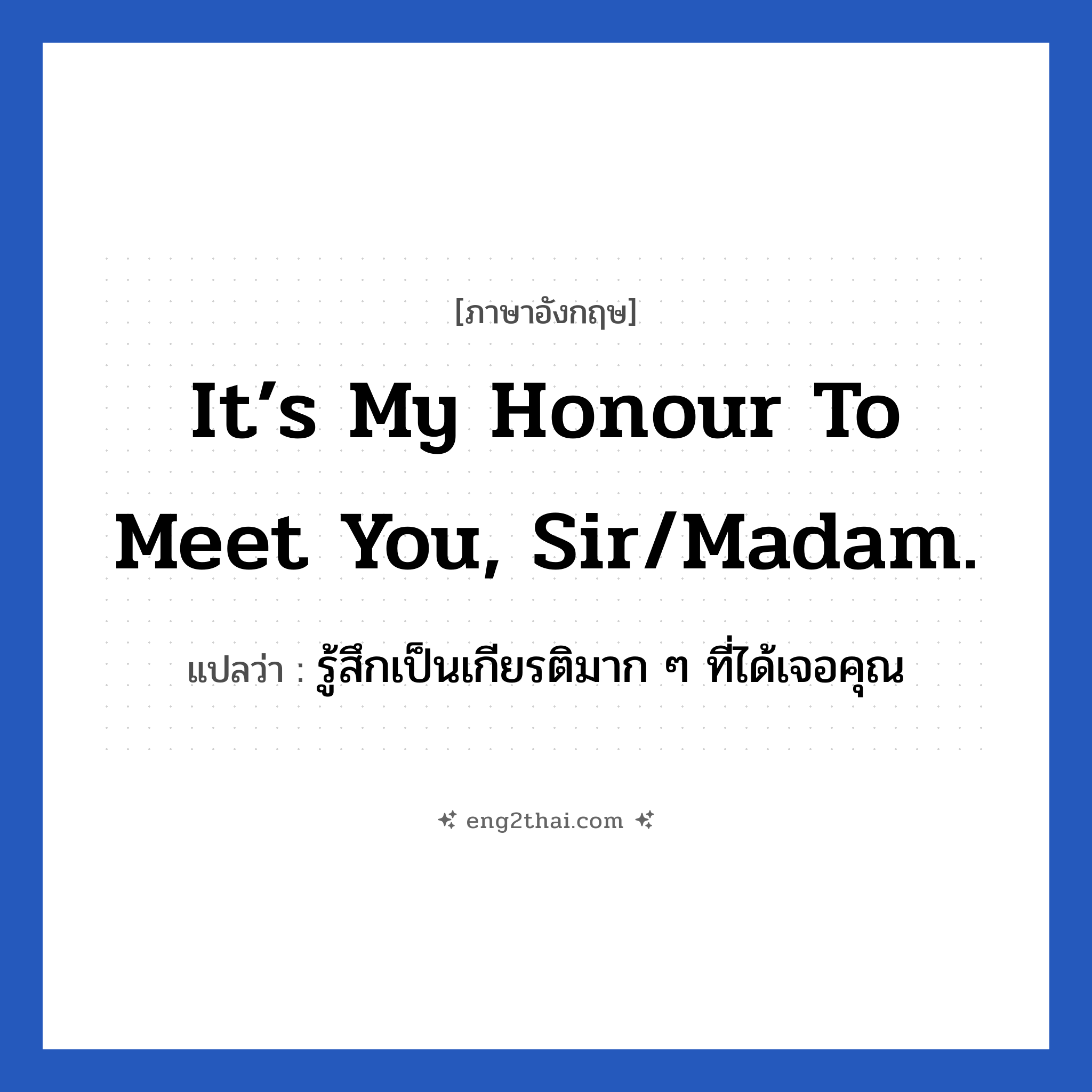 It’s my honour to meet you, sir/madam. แปลว่า?, วลีภาษาอังกฤษ It’s my honour to meet you, sir/madam. แปลว่า รู้สึกเป็นเกียรติมาก ๆ ที่ได้เจอคุณ สุภาพสุด ๆ หมวด แสดงความยินดีที่ได้รู้จัก