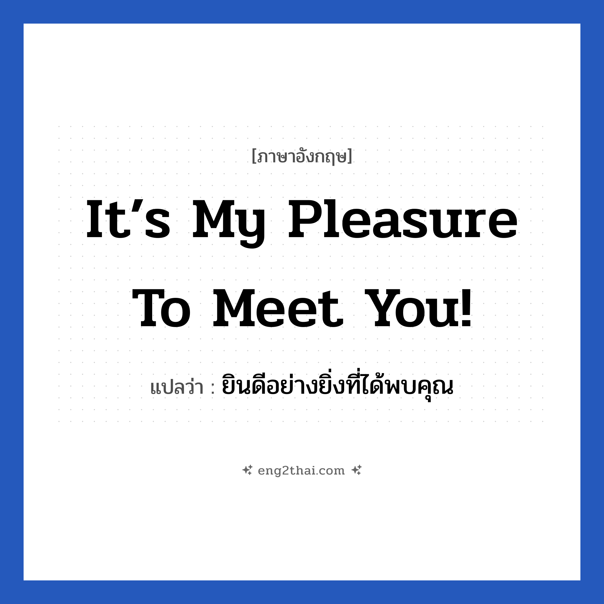 It’s my pleasure to meet you! แปลว่า?, วลีภาษาอังกฤษ It’s my pleasure to meet you! แปลว่า ยินดีอย่างยิ่งที่ได้พบคุณ หมวด แสดงความยินดีที่ได้รู้จัก