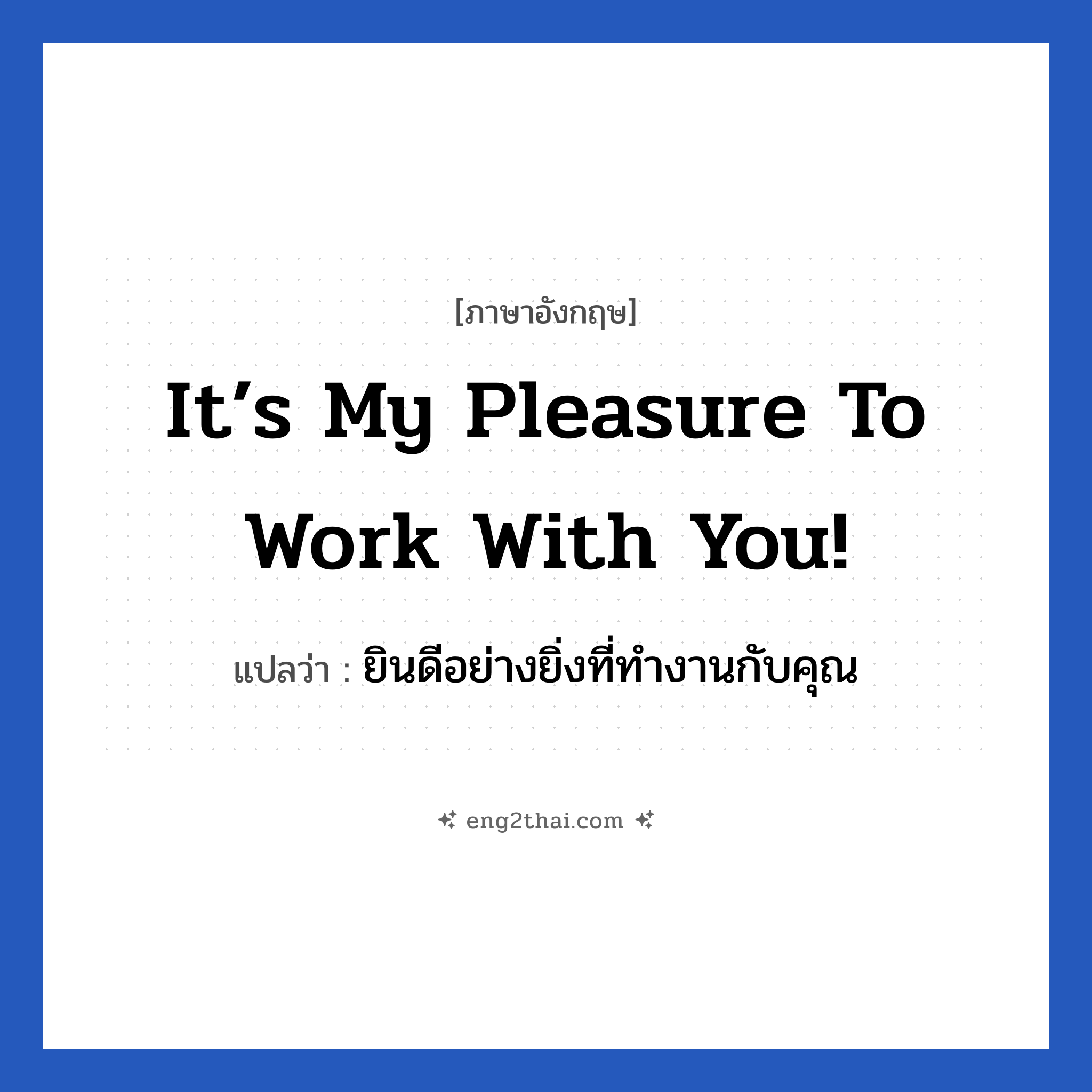 It’s my pleasure to work with you! แปลว่า?, วลีภาษาอังกฤษ It’s my pleasure to work with you! แปลว่า ยินดีอย่างยิ่งที่ทำงานกับคุณ หมวด แสดงความยินดีที่ได้รู้จัก