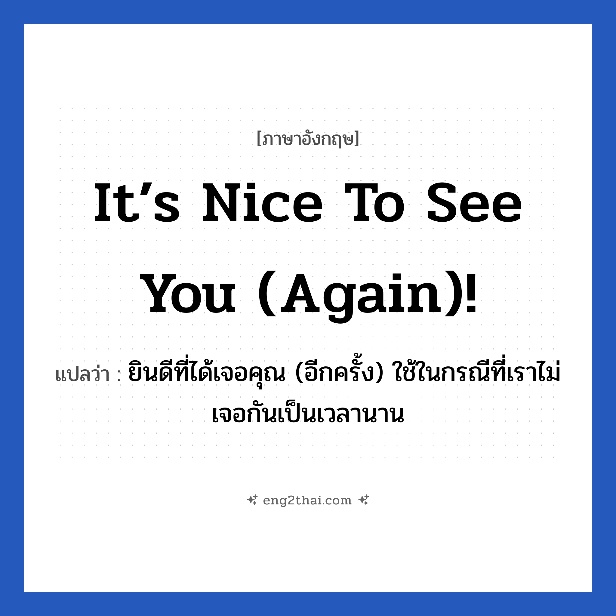 It’s nice to see you (again)! แปลว่า?, วลีภาษาอังกฤษ It’s nice to see you (again)! แปลว่า ยินดีที่ได้เจอคุณ (อีกครั้ง) ใช้ในกรณีที่เราไม่เจอกันเป็นเวลานาน หมวด แสดงความยินดีที่ได้รู้จัก