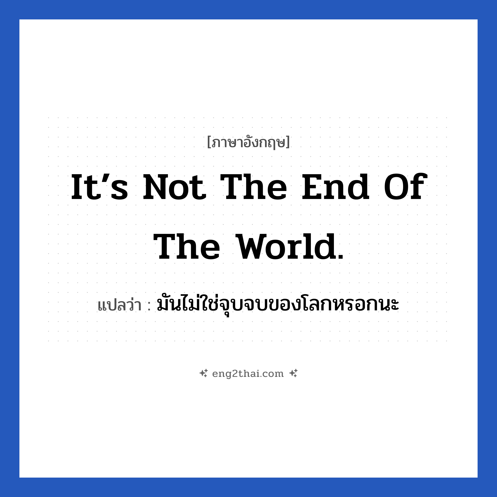 It’s not the end of the world. แปลว่า?, วลีภาษาอังกฤษ It’s not the end of the world. แปลว่า มันไม่ใช่จุบจบของโลกหรอกนะ อย่าคิดมากไปเลย หมวด ให้กำลังใจ