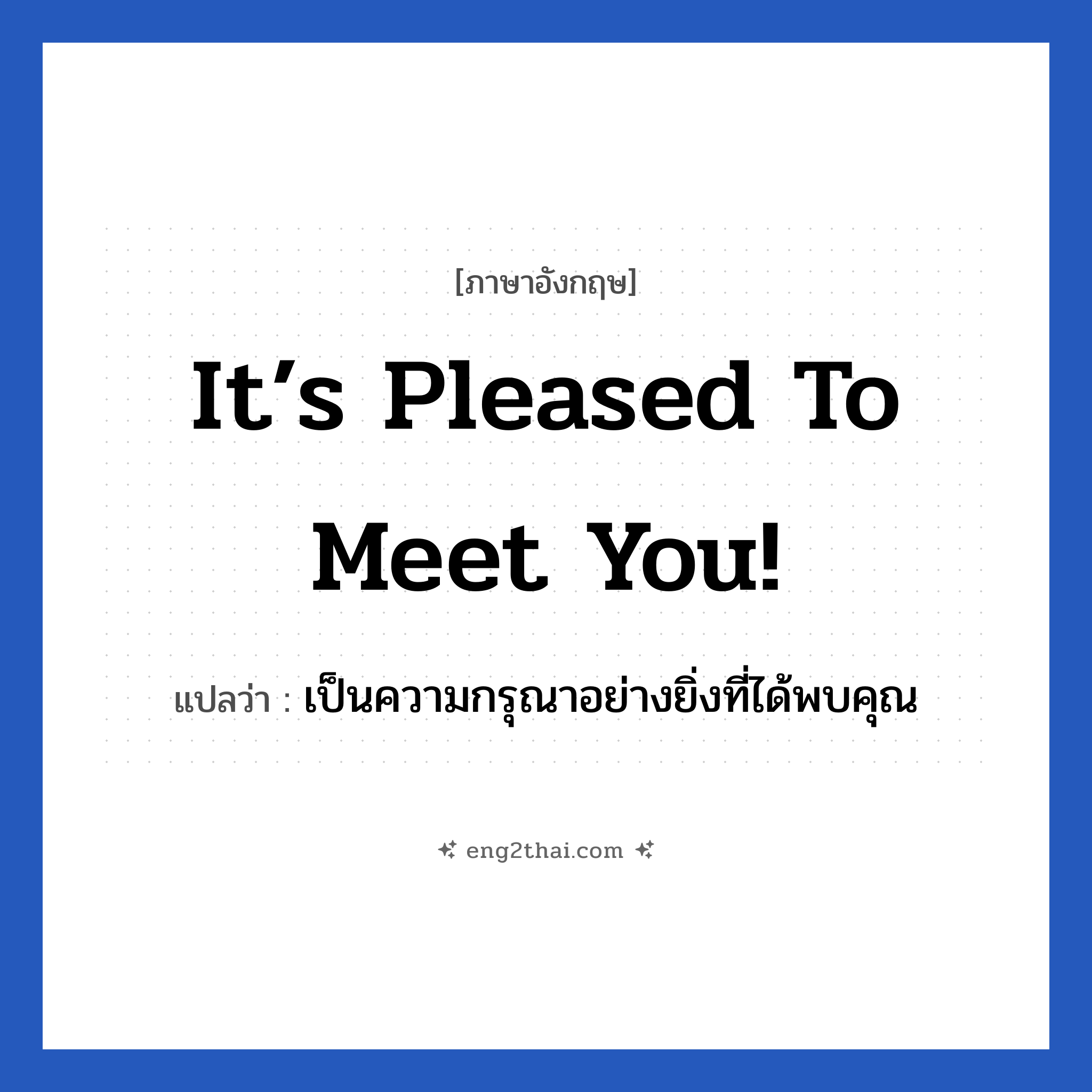 It’s pleased to meet you! แปลว่า?, วลีภาษาอังกฤษ It’s pleased to meet you! แปลว่า เป็นความกรุณาอย่างยิ่งที่ได้พบคุณ หมวด แสดงความยินดีที่ได้รู้จัก