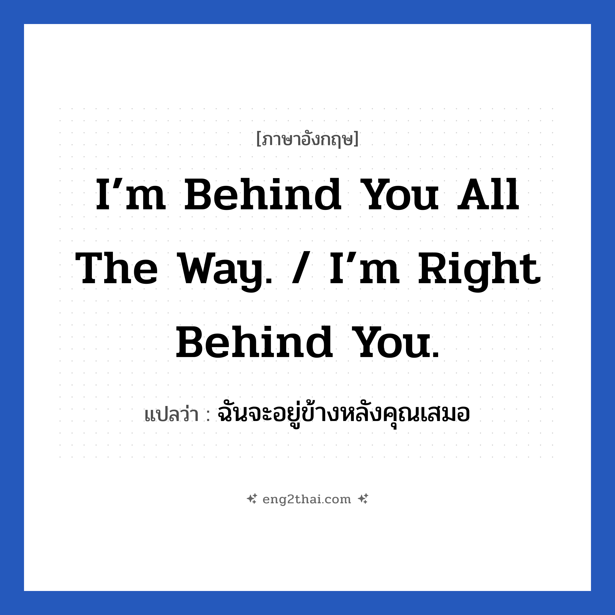 I’m behind you all the way. / I’m right behind you. แปลว่า?, วลีภาษาอังกฤษ I’m behind you all the way. / I’m right behind you. แปลว่า ฉันจะอยู่ข้างหลังคุณเสมอ จะคอยเป็นกำลังใจให้คุณนั่นเอง หมวด ให้กำลังใจ