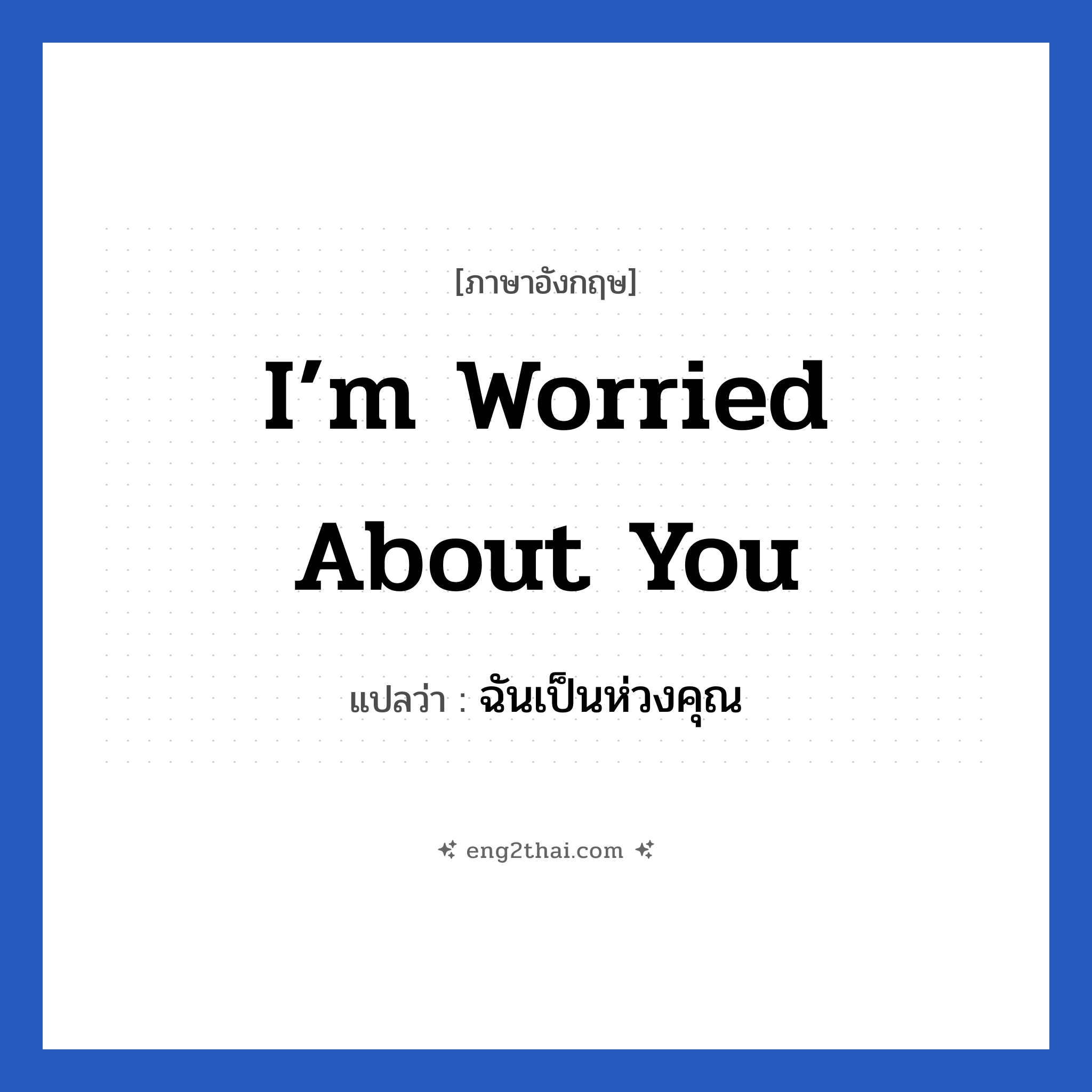 I’m worried about you แปลว่า?, วลีภาษาอังกฤษ I’m worried about you แปลว่า ฉันเป็นห่วงคุณ หมวด เป็นห่วง