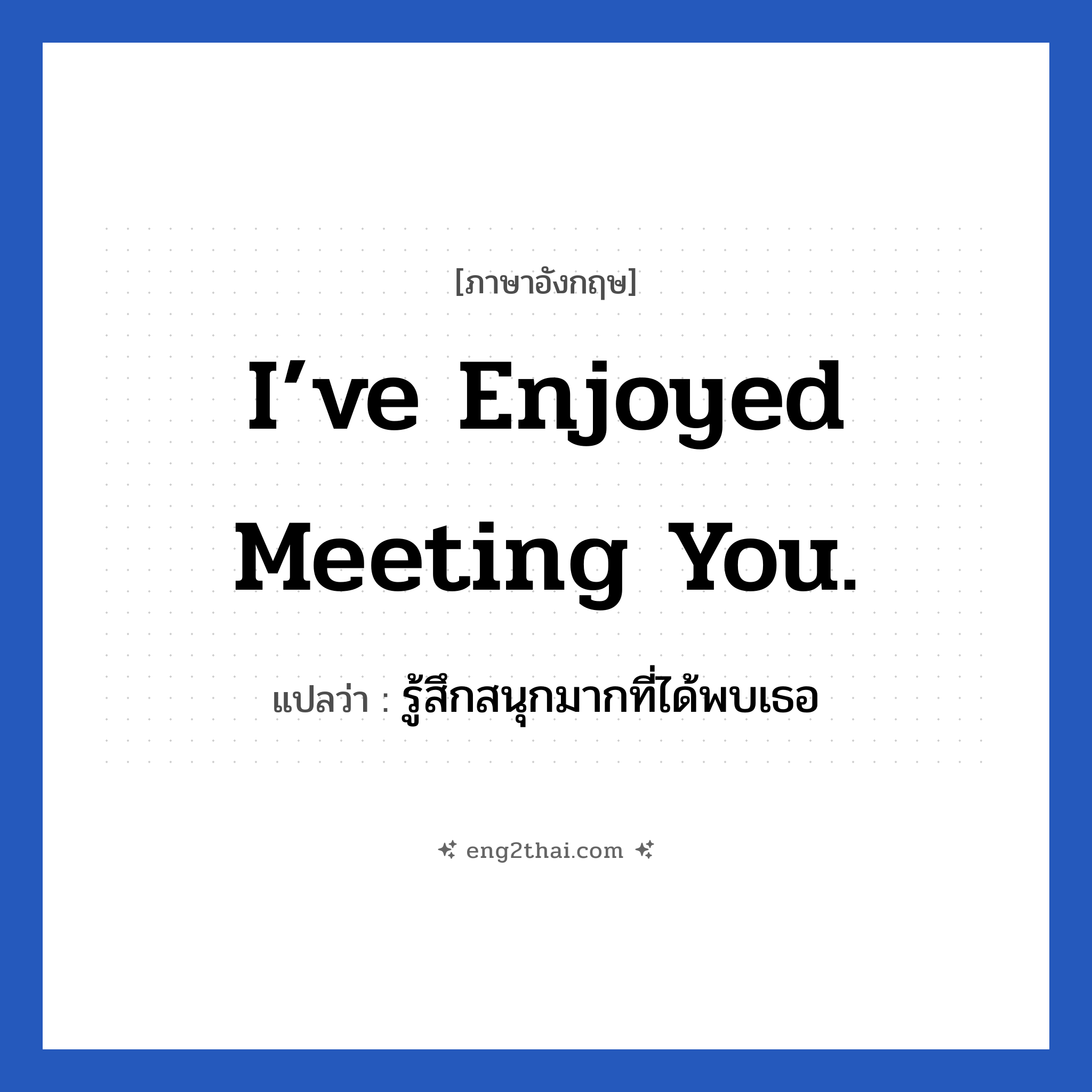 I’ve enjoyed meeting you. แปลว่า?, วลีภาษาอังกฤษ I’ve enjoyed meeting you. แปลว่า รู้สึกสนุกมากที่ได้พบเธอ หมวด แสดงความยินดีที่ได้รู้จัก