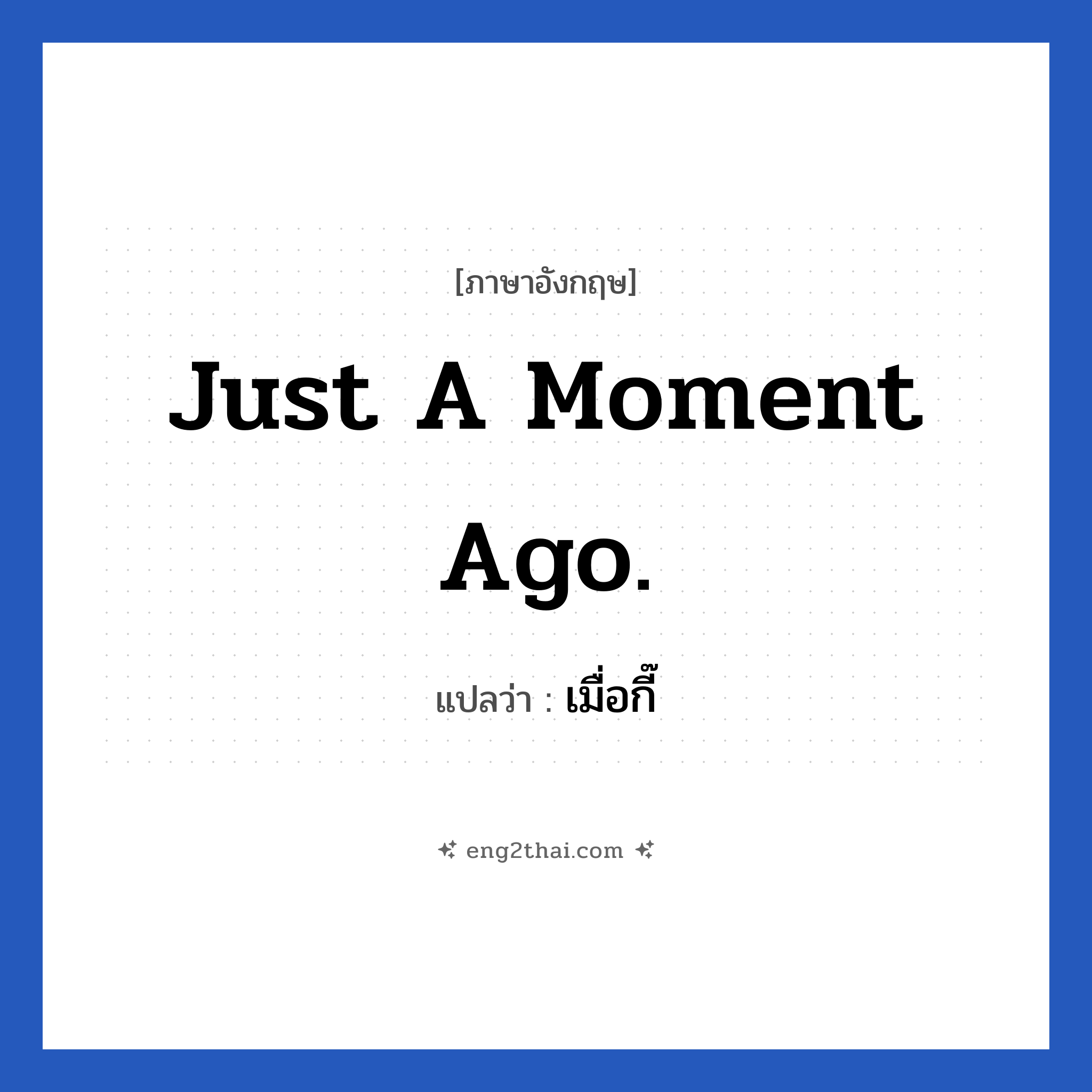 Just a moment ago. แปลว่า?, วลีภาษาอังกฤษ Just a moment ago. แปลว่า เมื่อกี๊