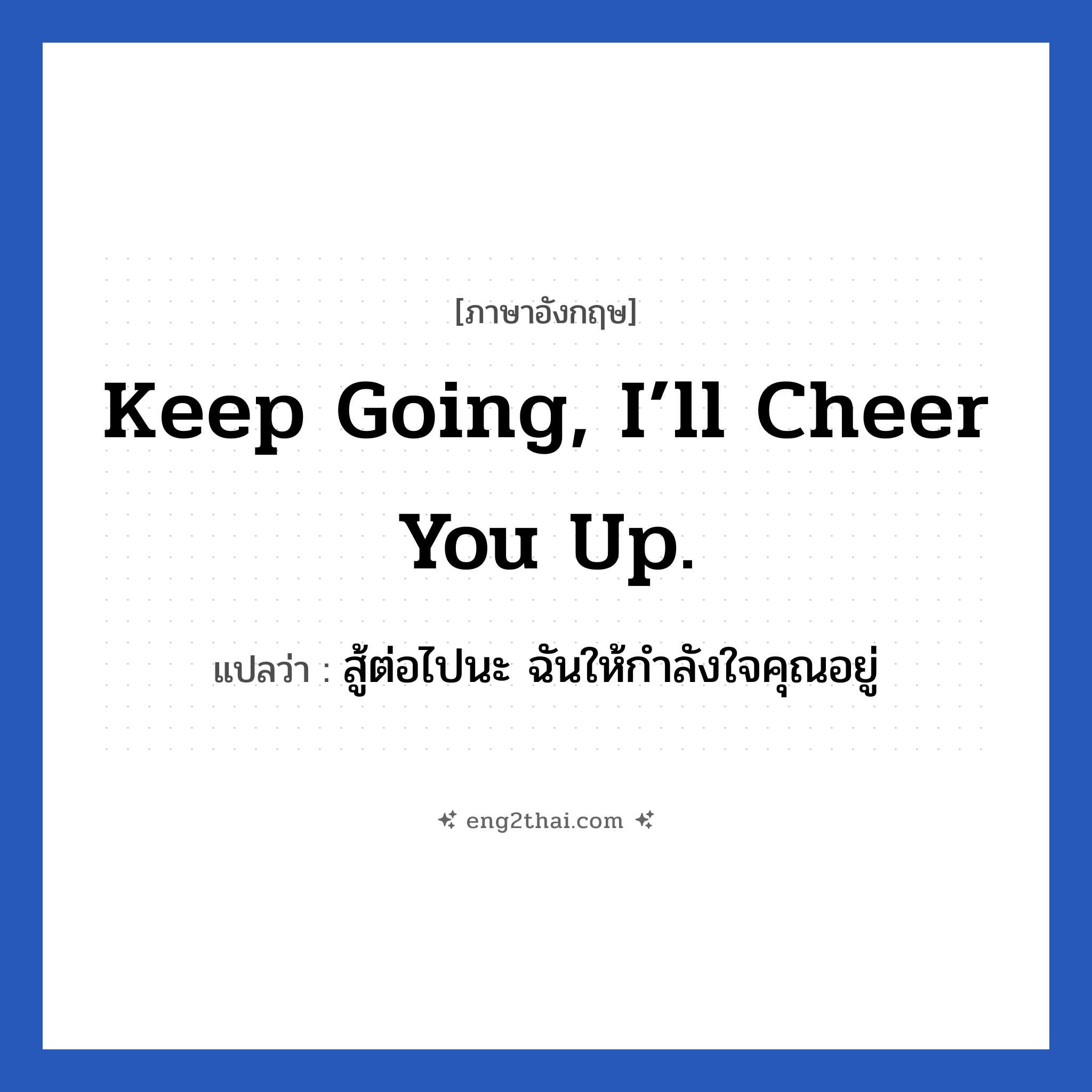 Keep going, I’ll cheer you up. แปลว่า?, วลีภาษาอังกฤษ Keep going, I’ll cheer you up. แปลว่า สู้ต่อไปนะ ฉันให้กำลังใจคุณอยู่ หมวด ให้กำลังใจ