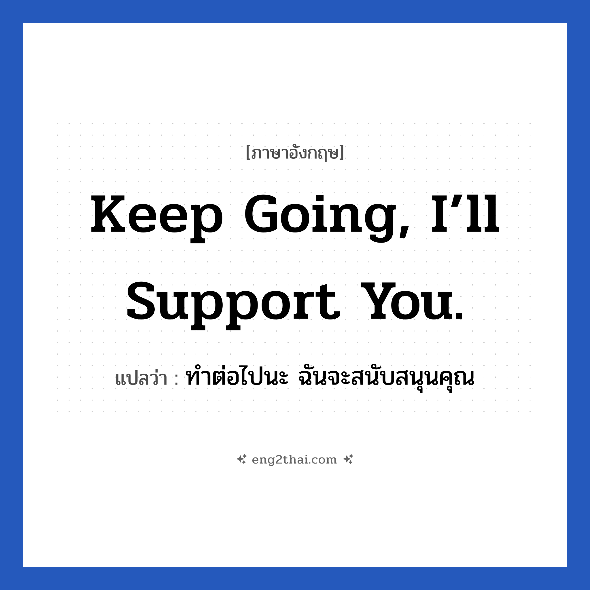 Keep going, I’ll support you. แปลว่า?, วลีภาษาอังกฤษ Keep going, I’ll support you. แปลว่า ทำต่อไปนะ ฉันจะสนับสนุนคุณ หมวด ให้กำลังใจ