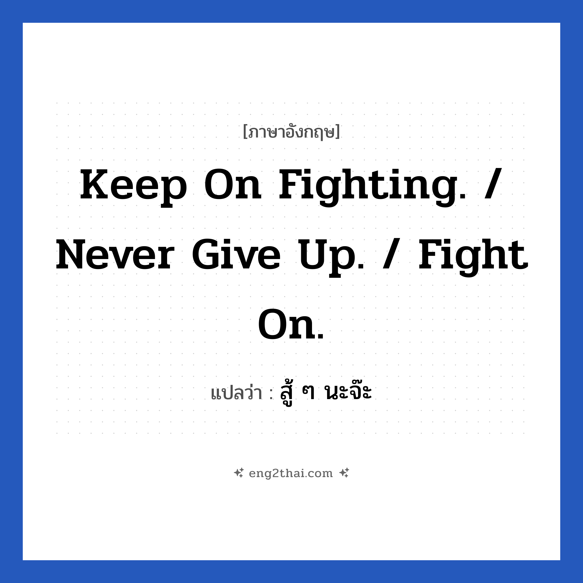 Keep on fighting. / Never give up. / Fight on. แปลว่า?, วลีภาษาอังกฤษ Keep on fighting. / Never give up. / Fight on. แปลว่า สู้ ๆ นะจ๊ะ หมวด ให้กำลังใจ