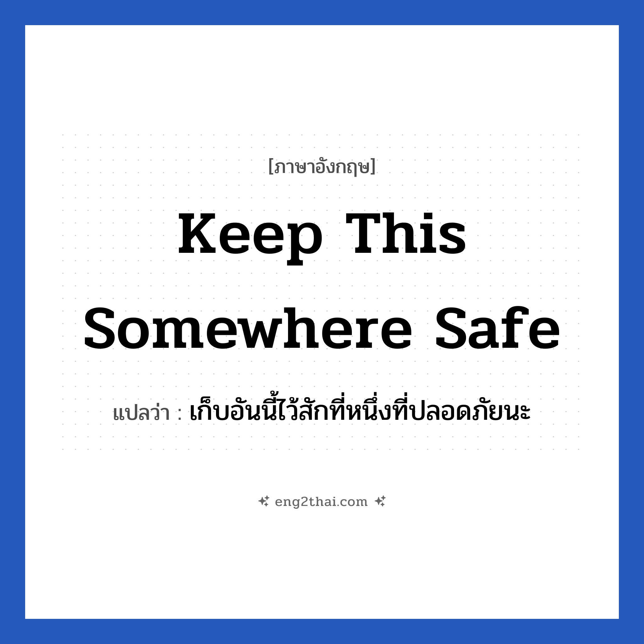 Keep this somewhere safe แปลว่า?, วลีภาษาอังกฤษ Keep this somewhere safe แปลว่า เก็บอันนี้ไว้สักที่หนึ่งที่ปลอดภัยนะ