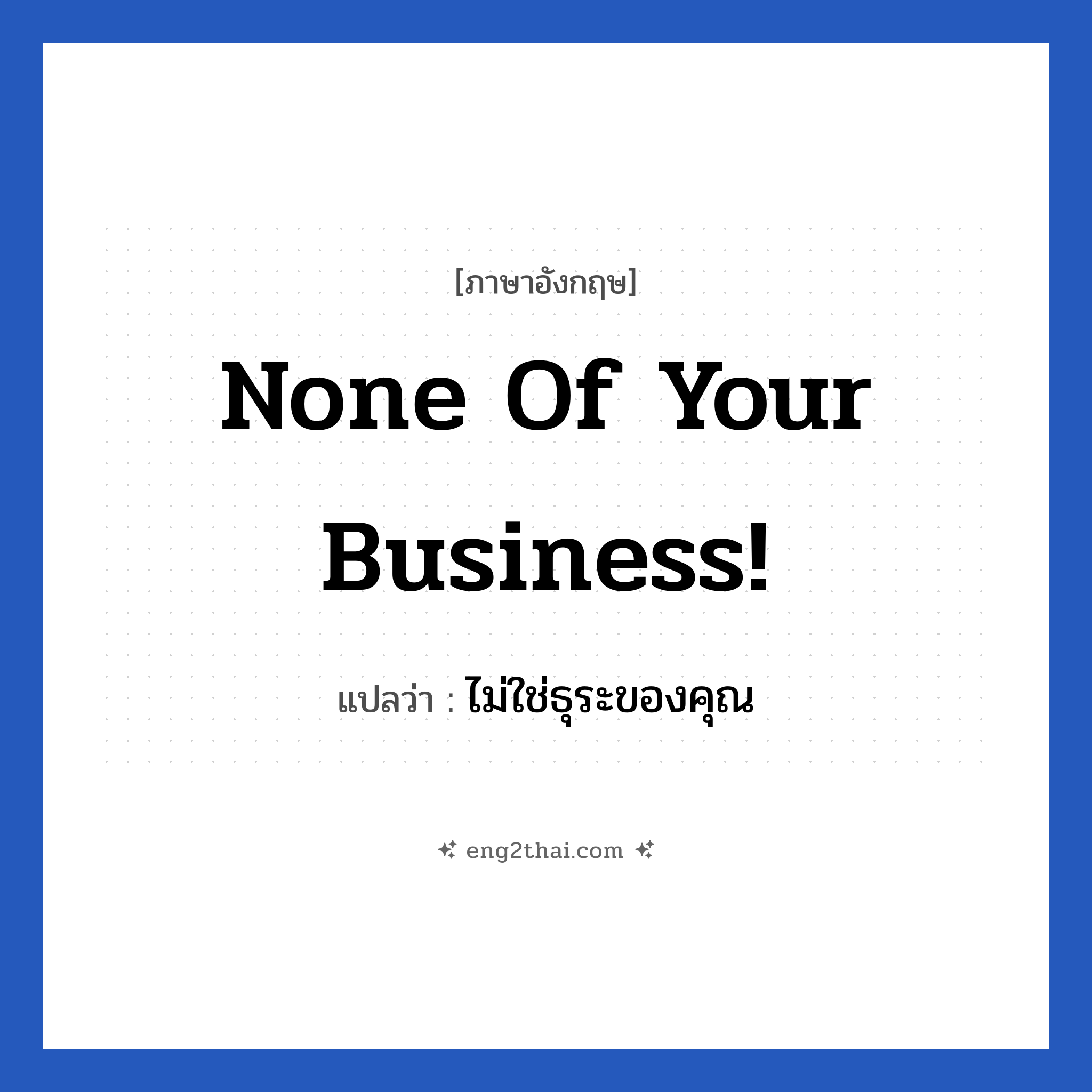 None of your business! แปลว่า?, วลีภาษาอังกฤษ None of your business! แปลว่า ไม่ใช่ธุระของคุณ