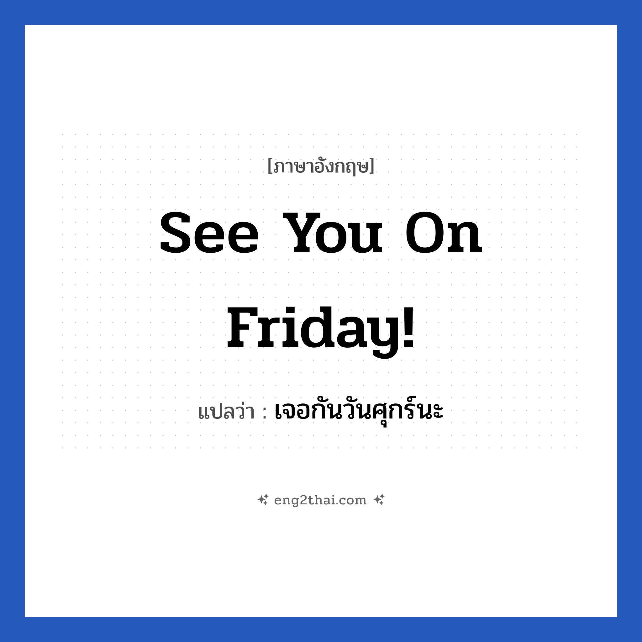 See you on Friday! แปลว่า?, วลีภาษาอังกฤษ See you on Friday! แปลว่า เจอกันวันศุกร์นะ หมวด การบอกลา